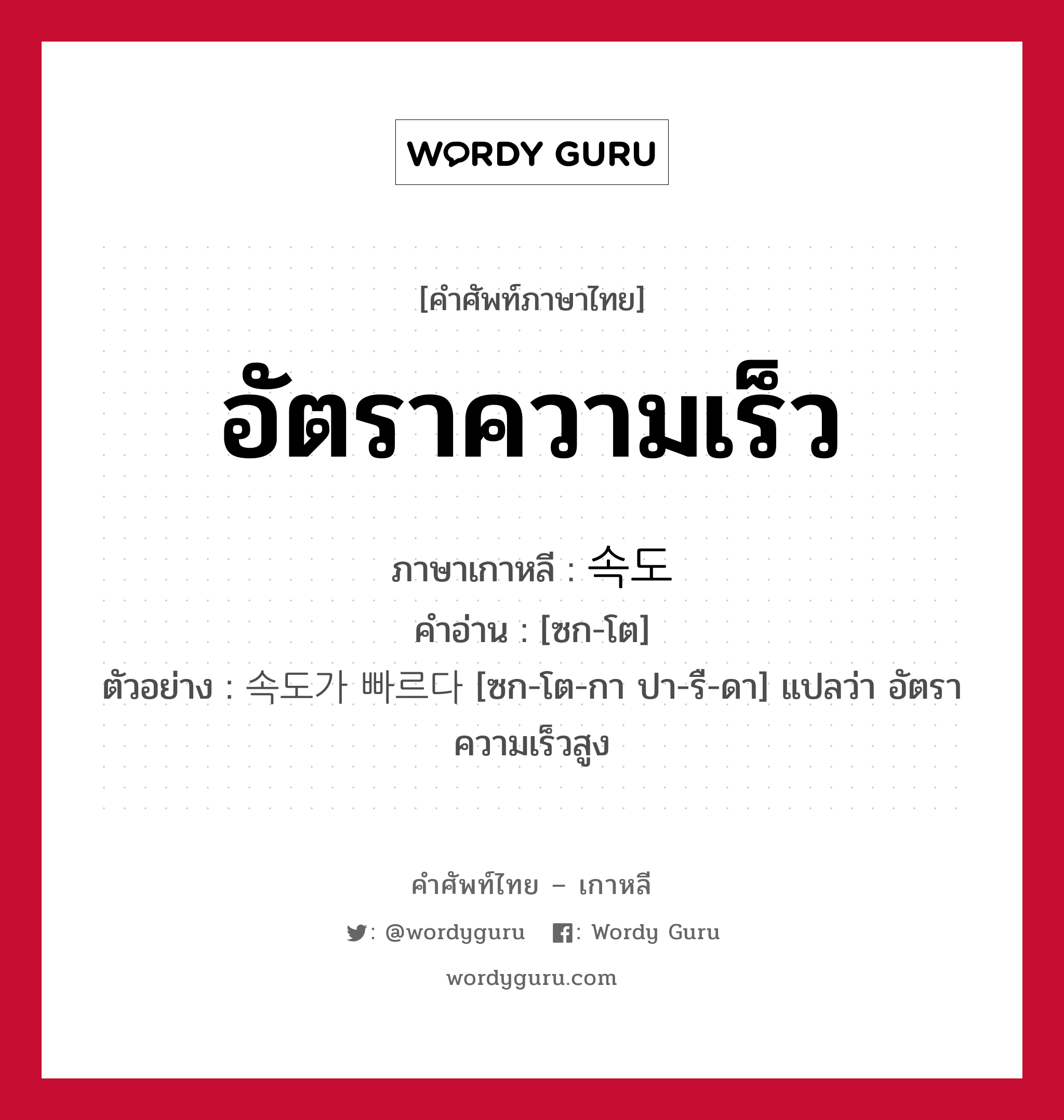 อัตราความเร็ว ภาษาเกาหลีคืออะไร, คำศัพท์ภาษาไทย - เกาหลี อัตราความเร็ว ภาษาเกาหลี 속도 คำอ่าน [ซก-โต] ตัวอย่าง 속도가 빠르다 [ซก-โต-กา ปา-รื-ดา] แปลว่า อัตราความเร็วสูง