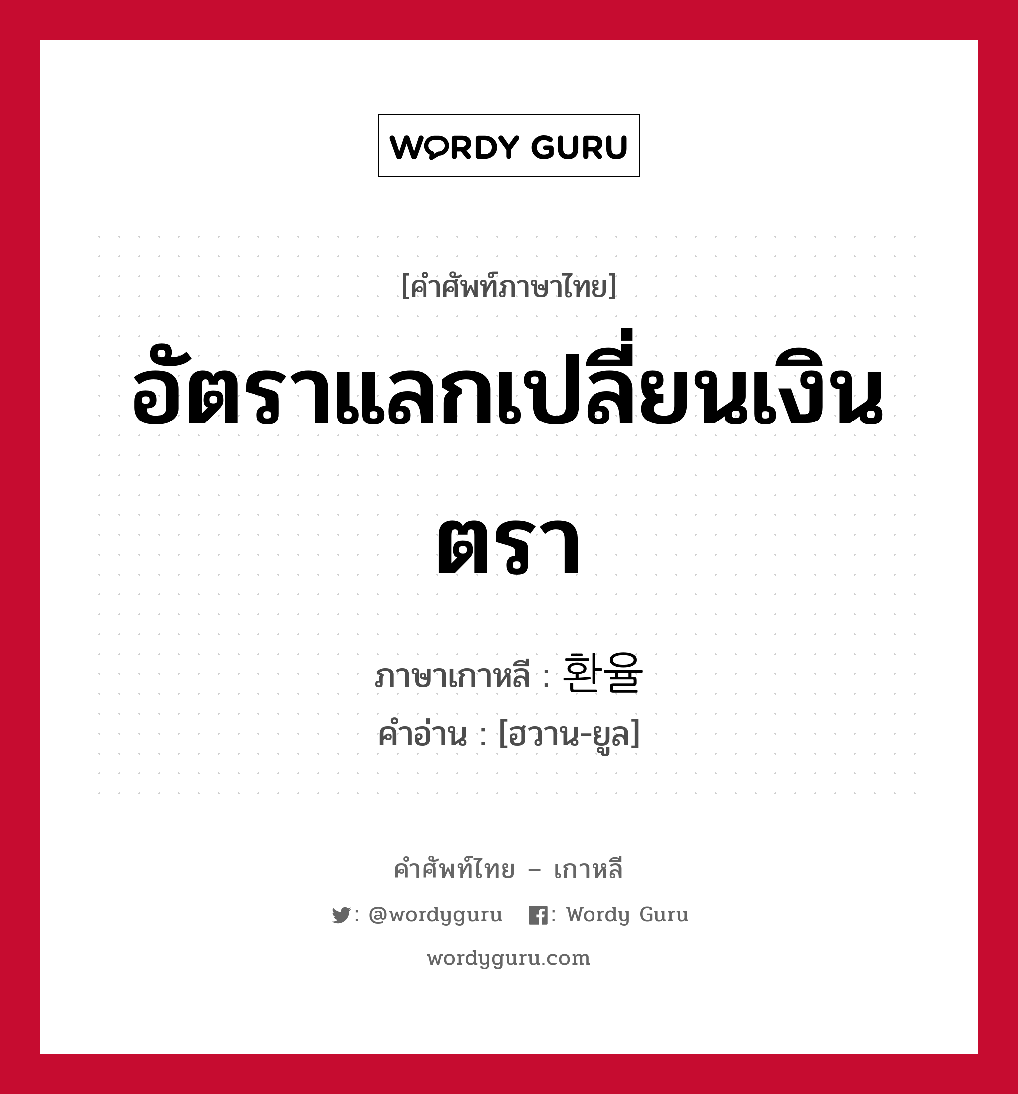 อัตราแลกเปลี่ยนเงินตรา ภาษาเกาหลีคืออะไร, คำศัพท์ภาษาไทย - เกาหลี อัตราแลกเปลี่ยนเงินตรา ภาษาเกาหลี 환율 คำอ่าน [ฮวาน-ยูล]