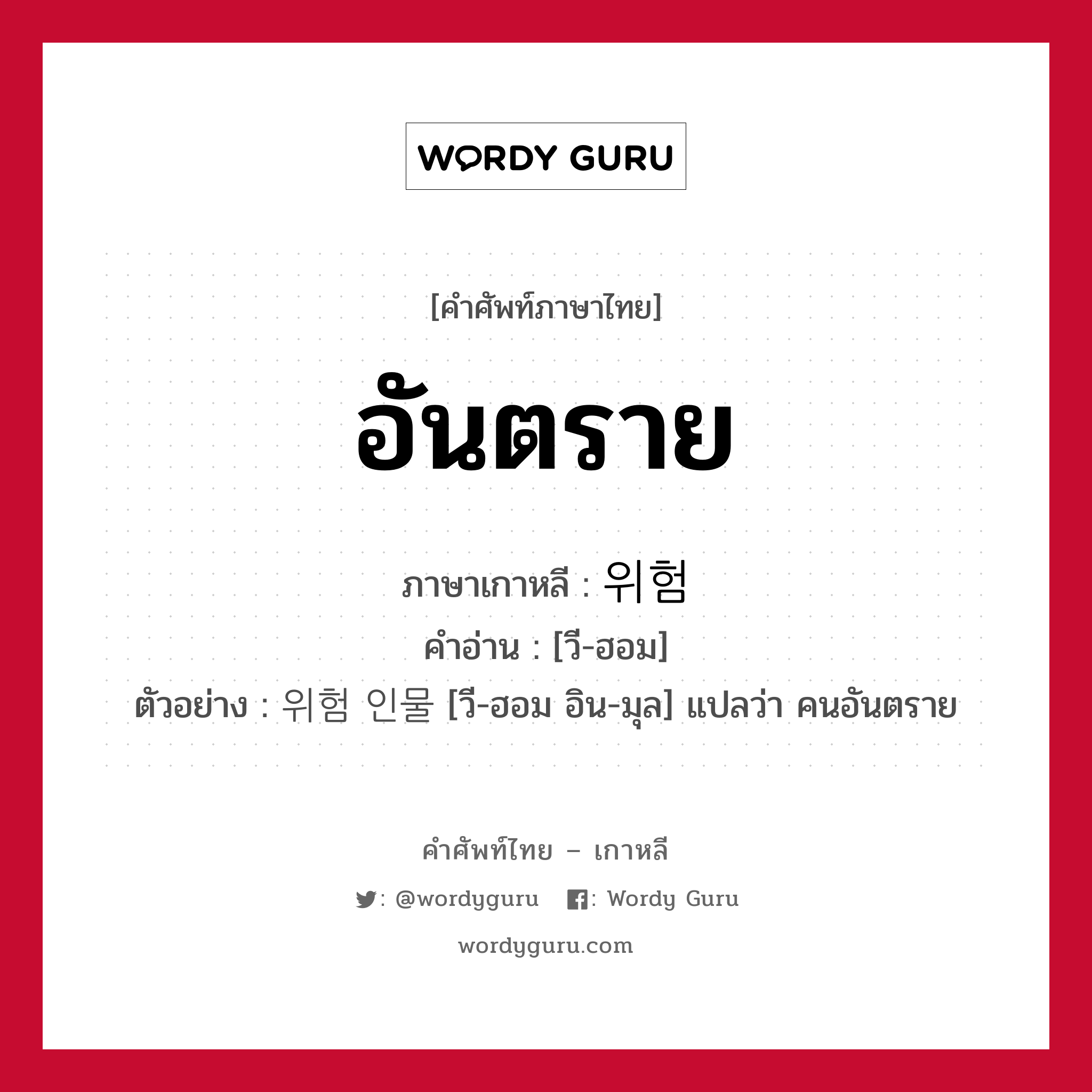 อันตราย ภาษาเกาหลีคืออะไร, คำศัพท์ภาษาไทย - เกาหลี อันตราย ภาษาเกาหลี 위험 คำอ่าน [วี-ฮอม] ตัวอย่าง 위험 인물 [วี-ฮอม อิน-มุล] แปลว่า คนอันตราย