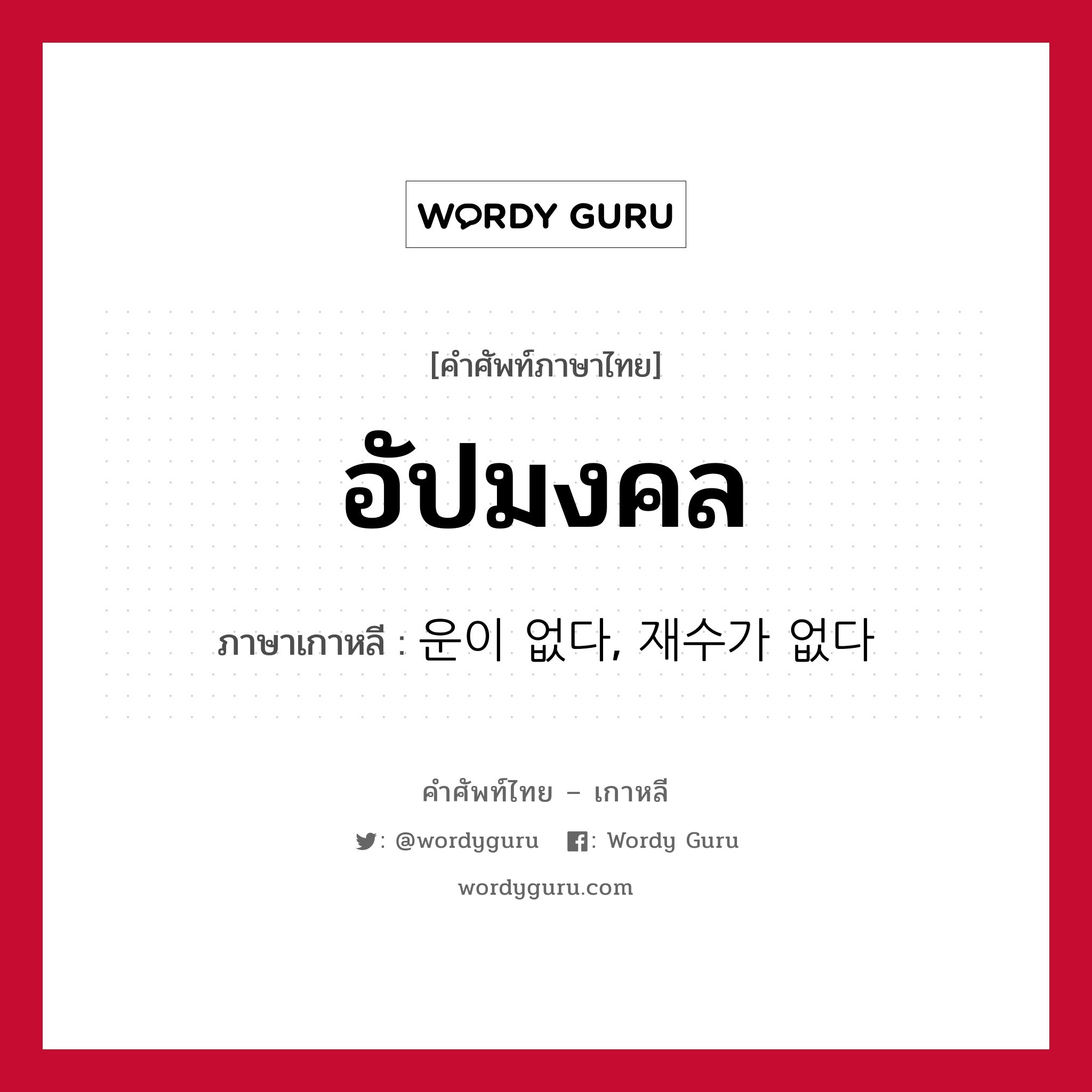 อัปมงคล ภาษาเกาหลีคืออะไร, คำศัพท์ภาษาไทย - เกาหลี อัปมงคล ภาษาเกาหลี 운이 없다, 재수가 없다