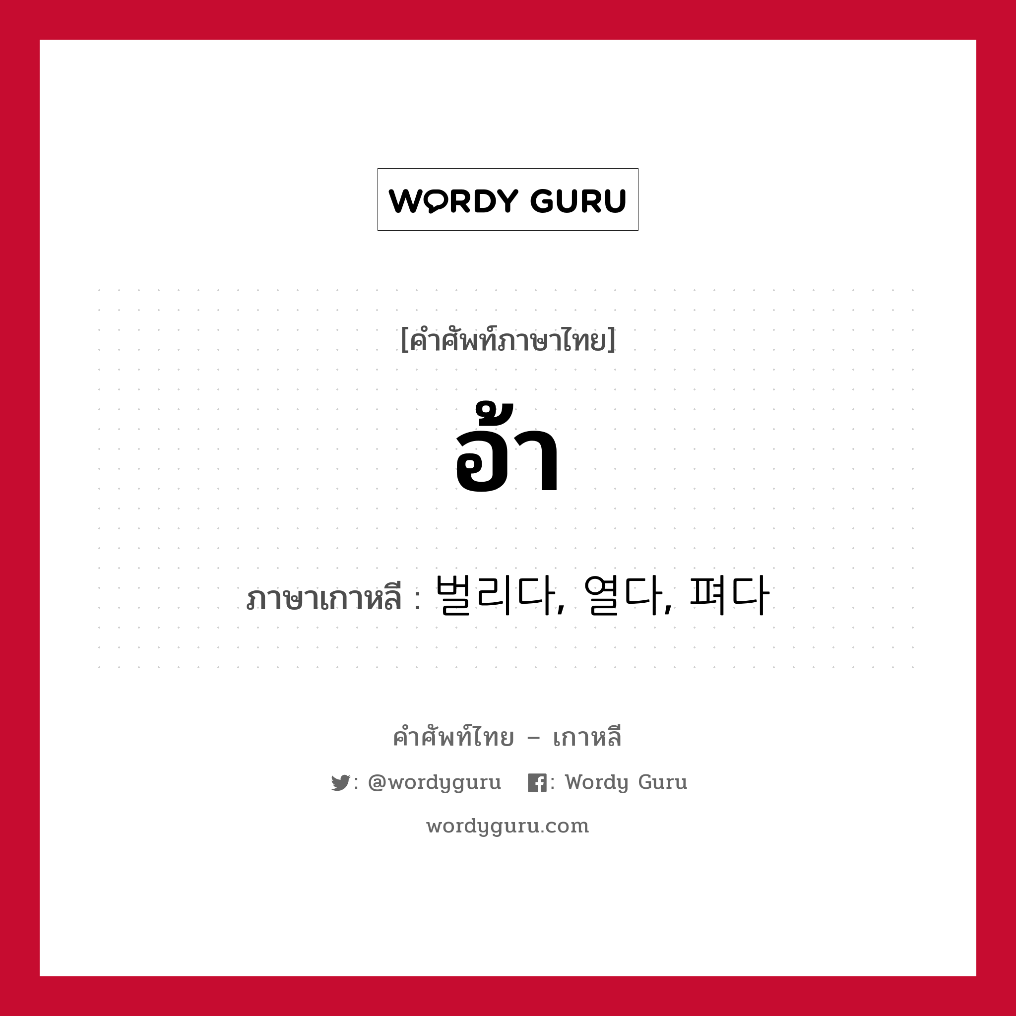 อ้า ภาษาเกาหลีคืออะไร, คำศัพท์ภาษาไทย - เกาหลี อ้า ภาษาเกาหลี 벌리다, 열다, 펴다