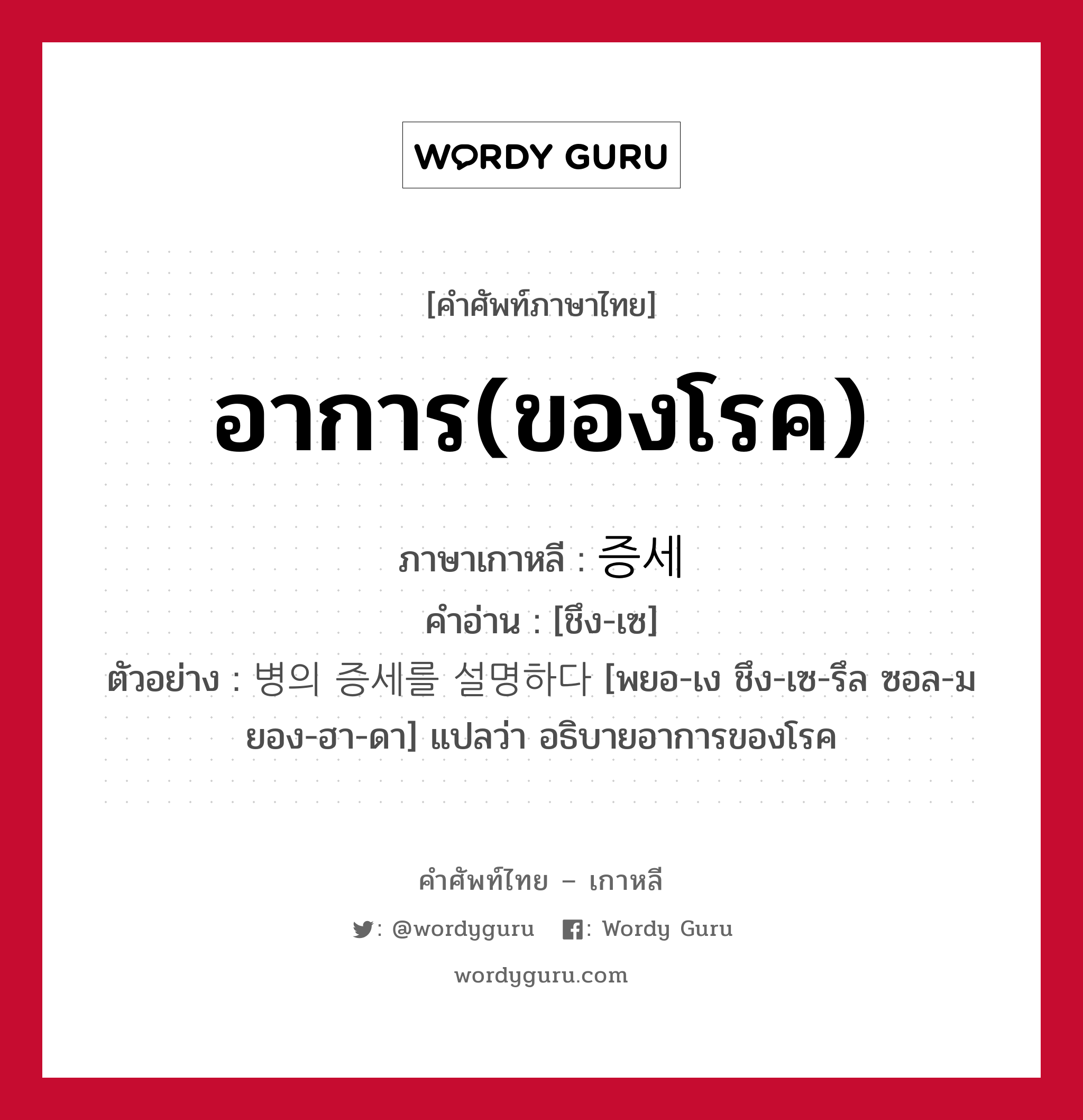 อาการ(ของโรค) ภาษาเกาหลีคืออะไร, คำศัพท์ภาษาไทย - เกาหลี อาการ(ของโรค) ภาษาเกาหลี 증세 คำอ่าน [ชึง-เซ] ตัวอย่าง 병의 증세를 설명하다 [พยอ-เง ชึง-เซ-รึล ซอล-มยอง-ฮา-ดา] แปลว่า อธิบายอาการของโรค