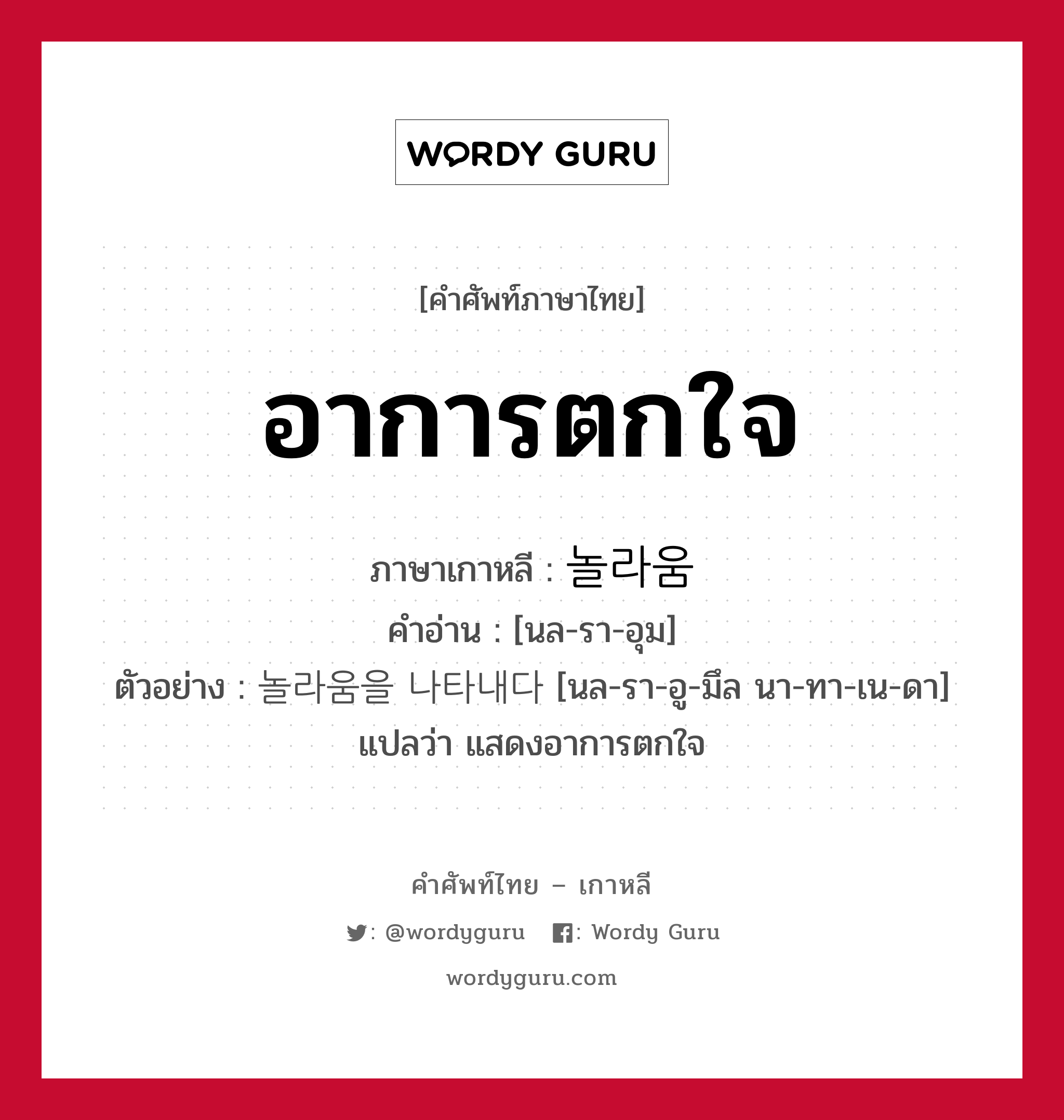 อาการตกใจ ภาษาเกาหลีคืออะไร, คำศัพท์ภาษาไทย - เกาหลี อาการตกใจ ภาษาเกาหลี 놀라움 คำอ่าน [นล-รา-อุม] ตัวอย่าง 놀라움을 나타내다 [นล-รา-อู-มึล นา-ทา-เน-ดา] แปลว่า แสดงอาการตกใจ