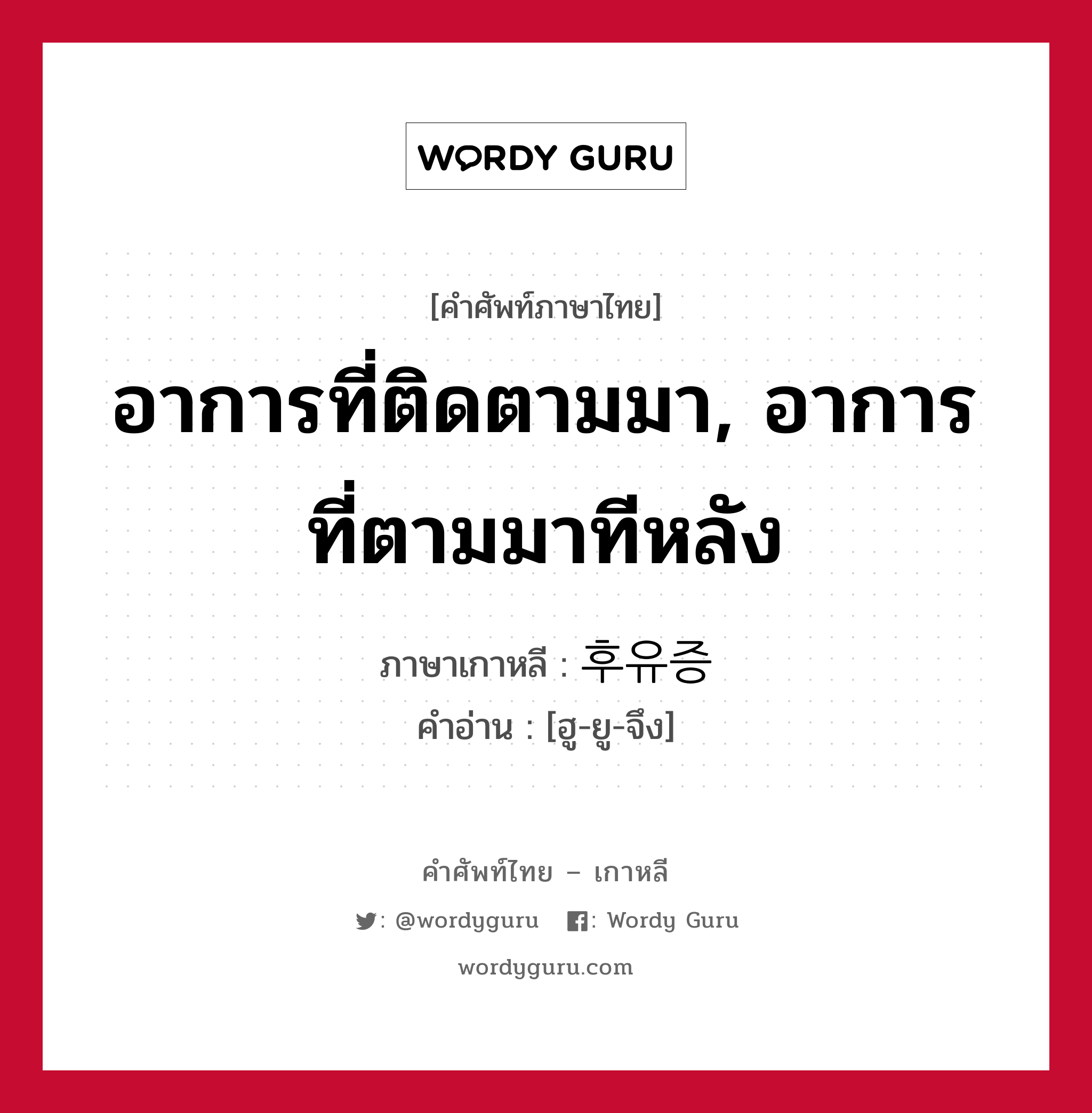 อาการที่ติดตามมา, อาการที่ตามมาทีหลัง ภาษาเกาหลีคืออะไร, คำศัพท์ภาษาไทย - เกาหลี อาการที่ติดตามมา, อาการที่ตามมาทีหลัง ภาษาเกาหลี 후유증 คำอ่าน [ฮู-ยู-จึง]