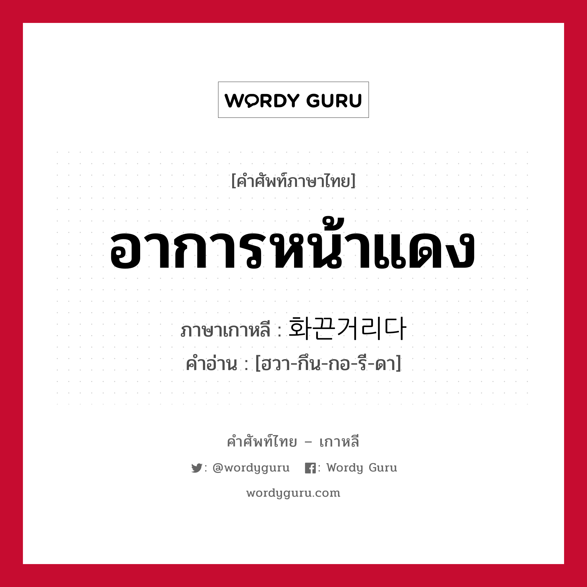 อาการหน้าแดง ภาษาเกาหลีคืออะไร, คำศัพท์ภาษาไทย - เกาหลี อาการหน้าแดง ภาษาเกาหลี 화끈거리다 คำอ่าน [ฮวา-กึน-กอ-รี-ดา]