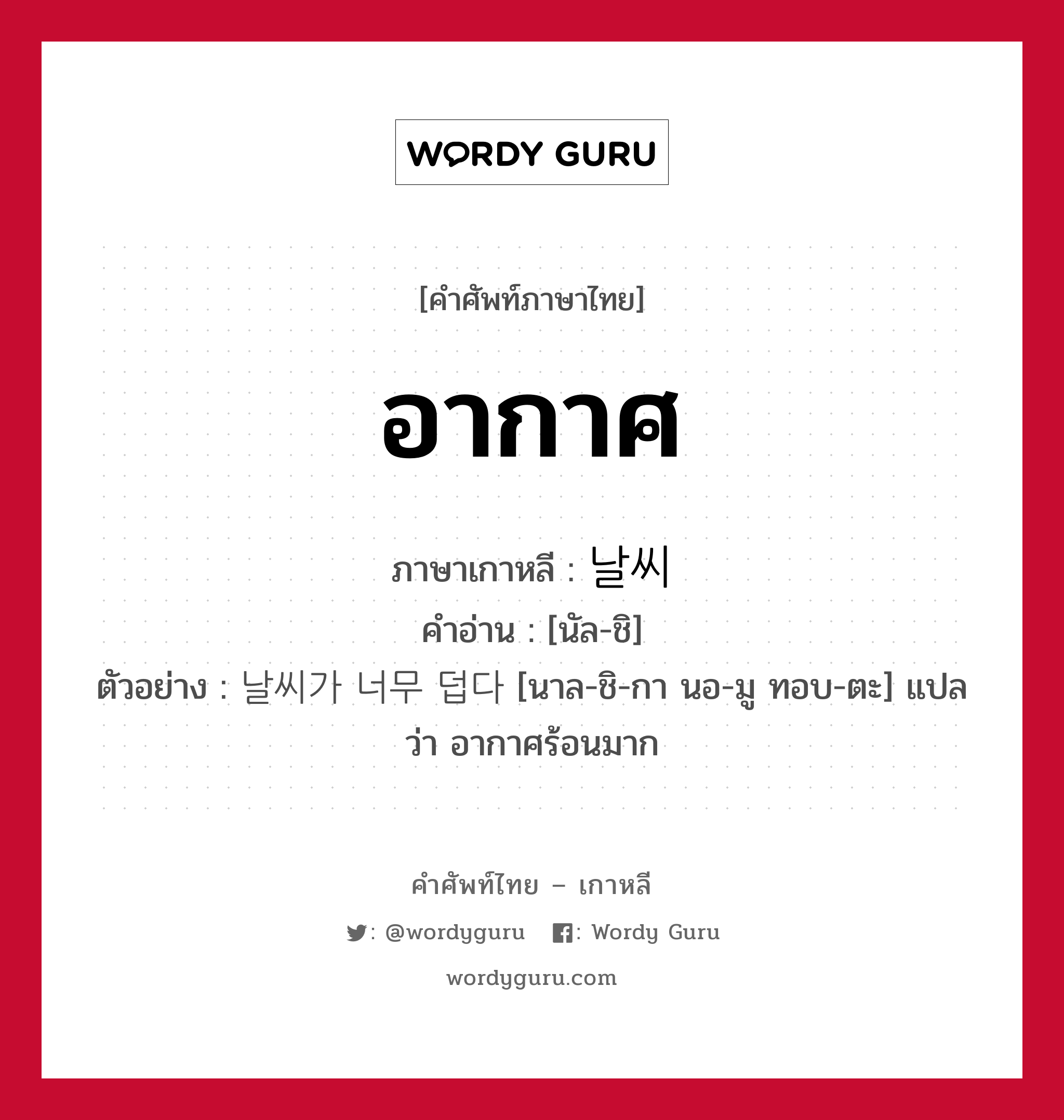 อากาศ ภาษาเกาหลีคืออะไร, คำศัพท์ภาษาไทย - เกาหลี อากาศ ภาษาเกาหลี 날씨 คำอ่าน [นัล-ชิ] ตัวอย่าง 날씨가 너무 덥다 [นาล-ชิ-กา นอ-มู ทอบ-ตะ] แปลว่า อากาศร้อนมาก