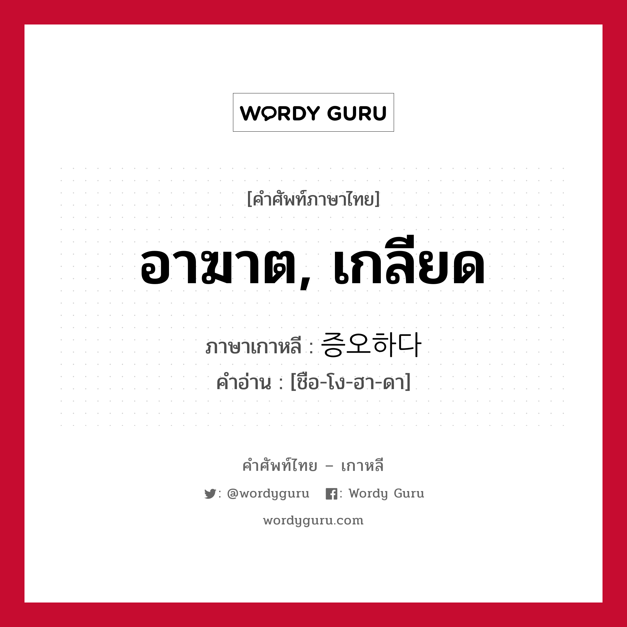 อาฆาต, เกลียด ภาษาเกาหลีคืออะไร, คำศัพท์ภาษาไทย - เกาหลี อาฆาต, เกลียด ภาษาเกาหลี 증오하다 คำอ่าน [ชือ-โง-ฮา-ดา]