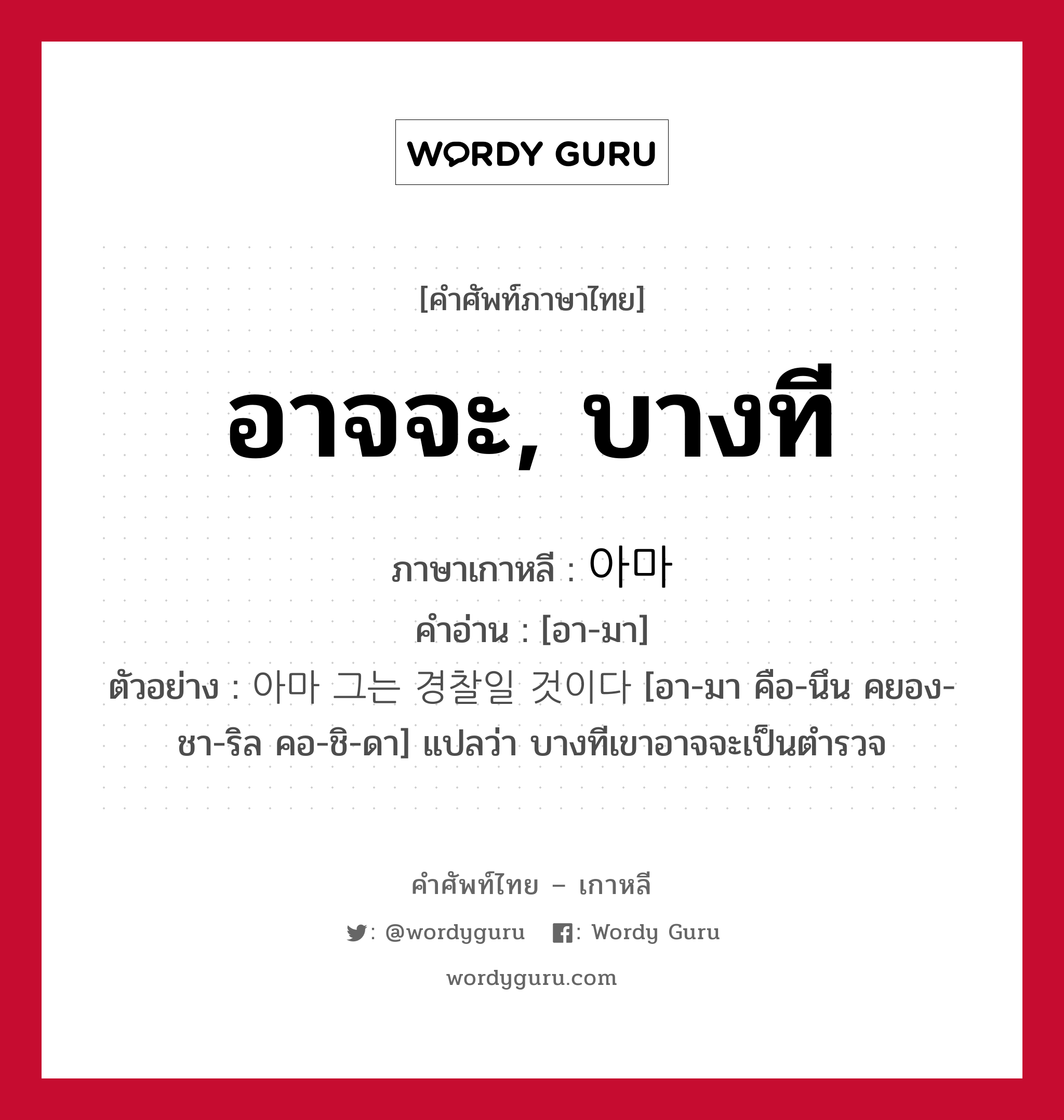 อาจจะ, บางที ภาษาเกาหลีคืออะไร, คำศัพท์ภาษาไทย - เกาหลี อาจจะ, บางที ภาษาเกาหลี 아마 คำอ่าน [อา-มา] ตัวอย่าง 아마 그는 경찰일 것이다 [อา-มา คือ-นึน คยอง-ชา-ริล คอ-ชิ-ดา] แปลว่า บางทีเขาอาจจะเป็นตำรวจ