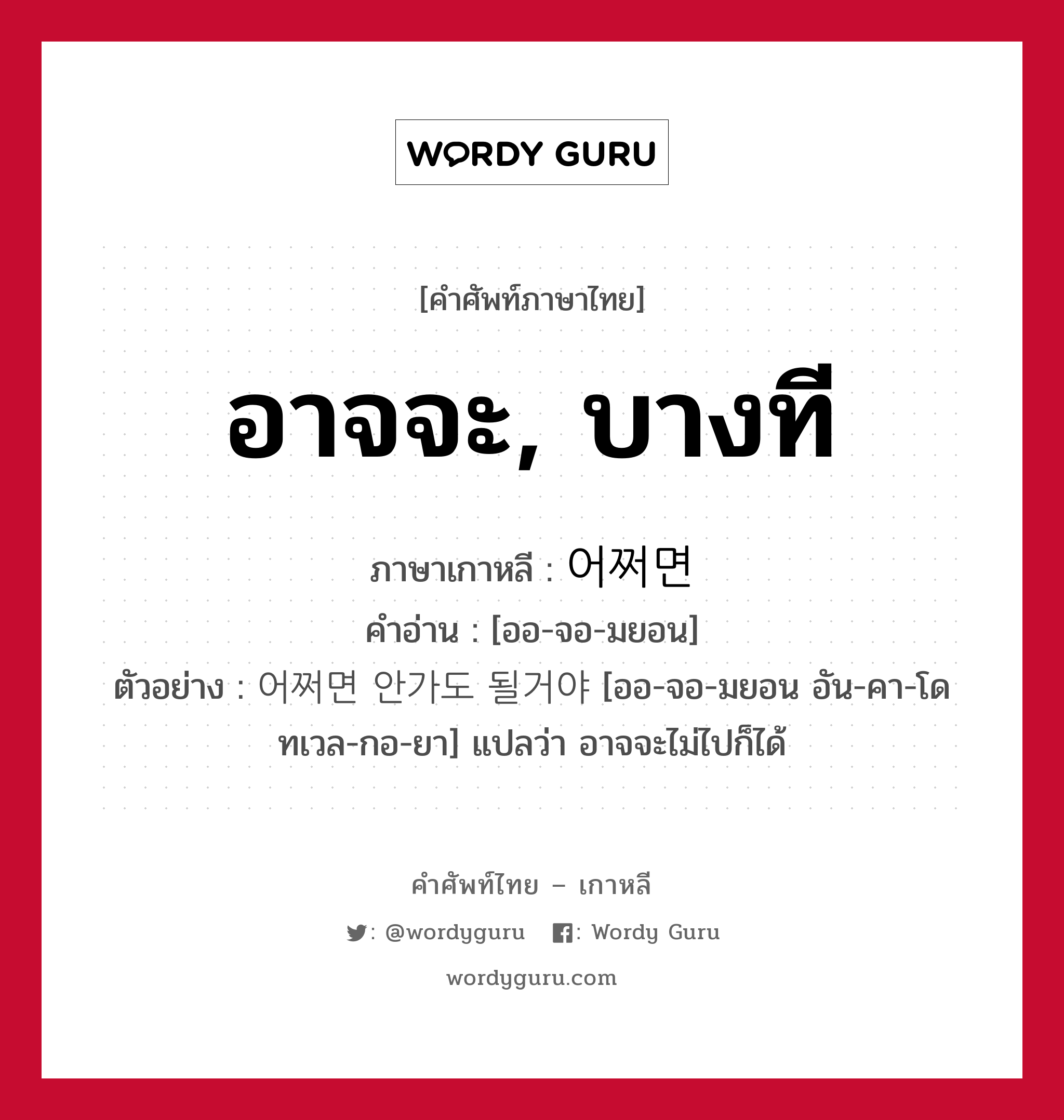 อาจจะ, บางที ภาษาเกาหลีคืออะไร, คำศัพท์ภาษาไทย - เกาหลี อาจจะ, บางที ภาษาเกาหลี 어쩌면 คำอ่าน [ออ-จอ-มยอน] ตัวอย่าง 어쩌면 안가도 될거야 [ออ-จอ-มยอน อัน-คา-โด ทเวล-กอ-ยา] แปลว่า อาจจะไม่ไปก็ได้