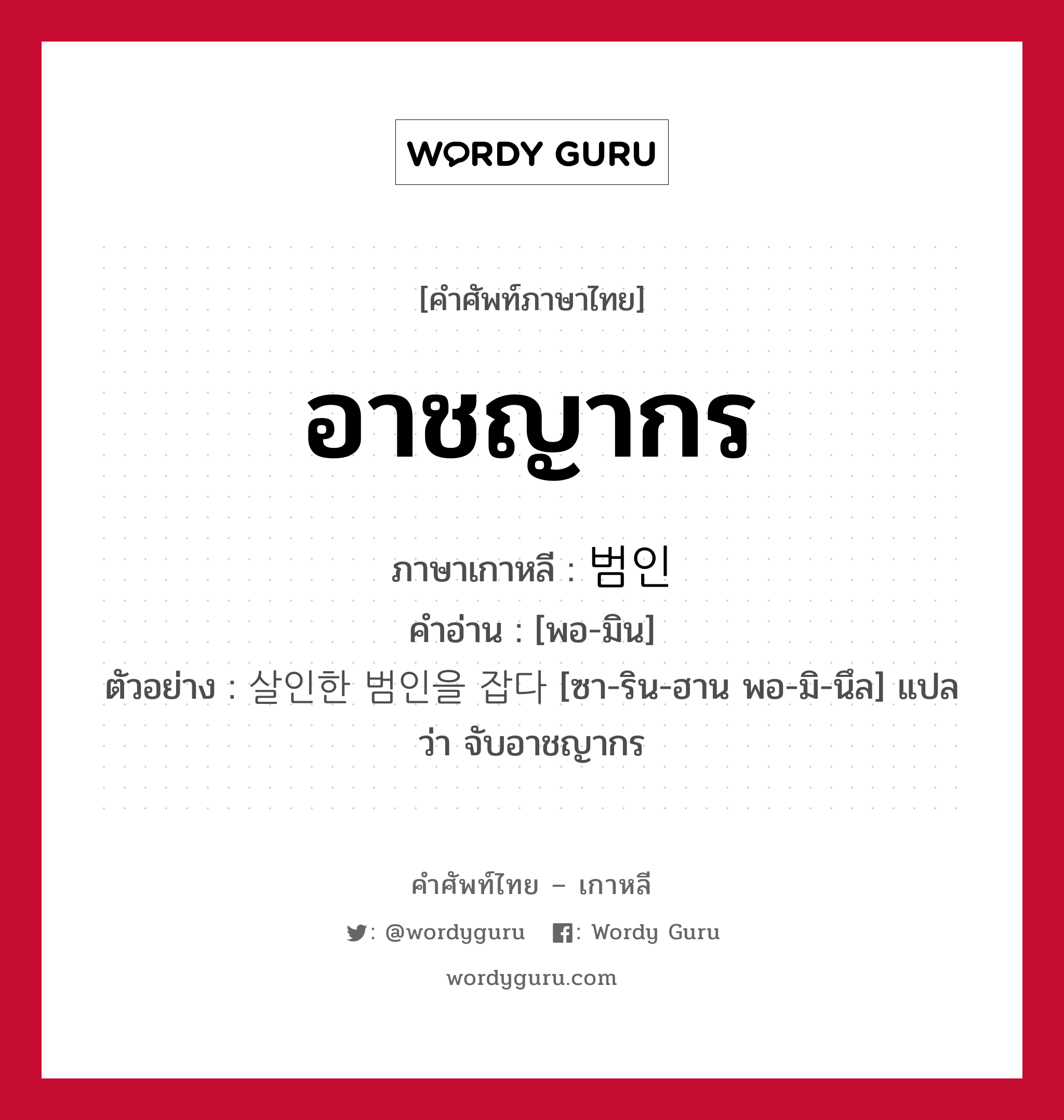 อาชญากร ภาษาเกาหลีคืออะไร, คำศัพท์ภาษาไทย - เกาหลี อาชญากร ภาษาเกาหลี 범인 คำอ่าน [พอ-มิน] ตัวอย่าง 살인한 범인을 잡다 [ซา-ริน-ฮาน พอ-มิ-นึล] แปลว่า จับอาชญากร