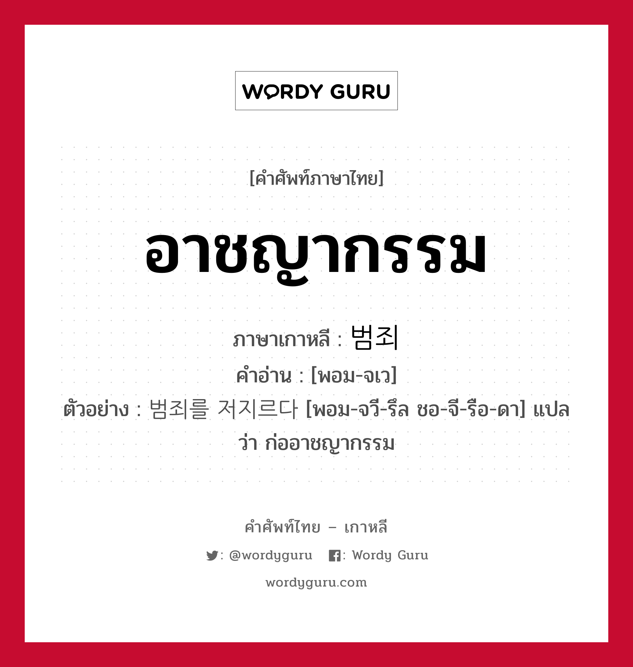 อาชญากรรม ภาษาเกาหลีคืออะไร, คำศัพท์ภาษาไทย - เกาหลี อาชญากรรม ภาษาเกาหลี 범죄 คำอ่าน [พอม-จเว] ตัวอย่าง 범죄를 저지르다 [พอม-จวี-รึล ชอ-จี-รือ-ดา] แปลว่า ก่ออาชญากรรม