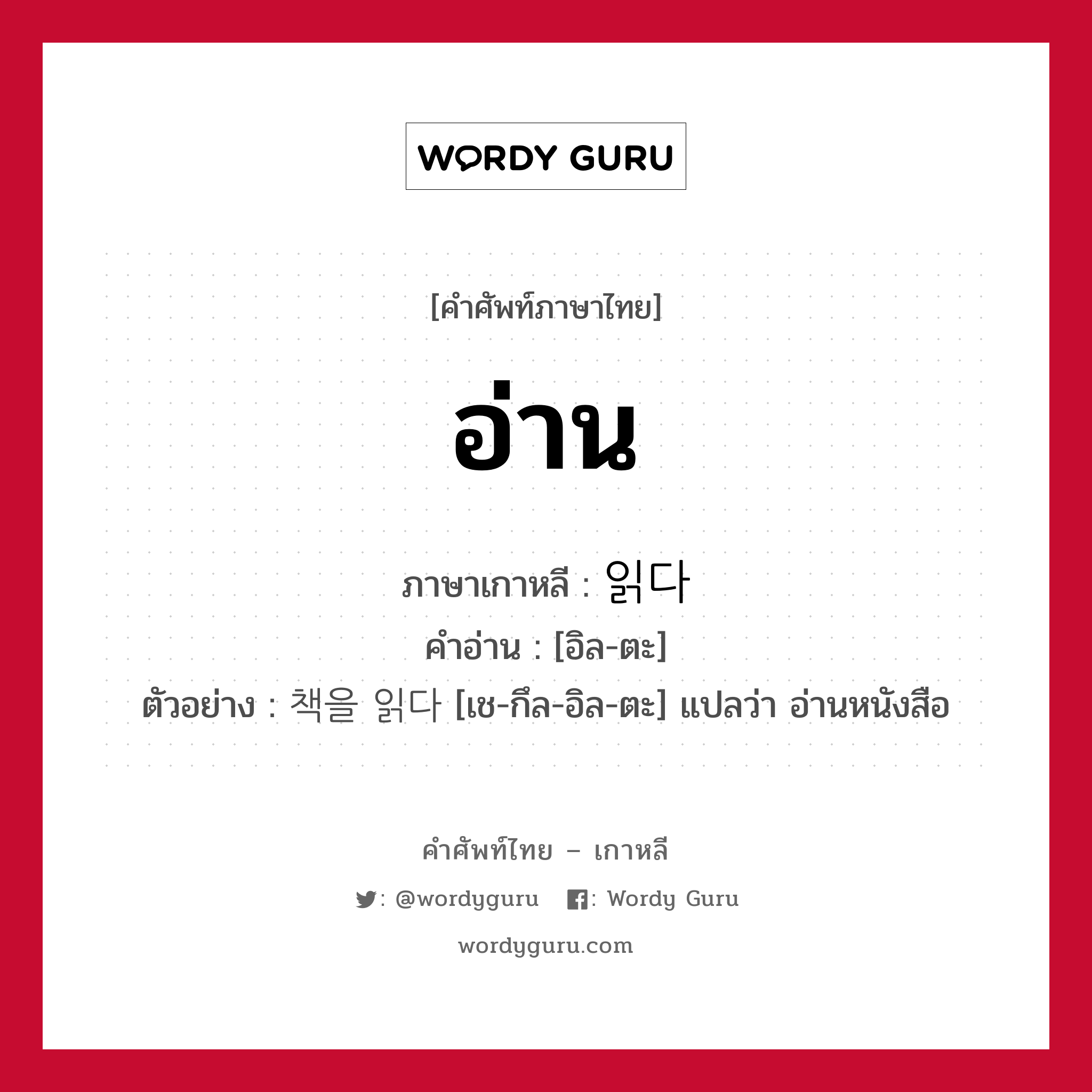 อ่าน ภาษาเกาหลีคืออะไร, คำศัพท์ภาษาไทย - เกาหลี อ่าน ภาษาเกาหลี 읽다 คำอ่าน [อิล-ตะ] ตัวอย่าง 책을 읽다 [เช-กึล-อิล-ตะ] แปลว่า อ่านหนังสือ