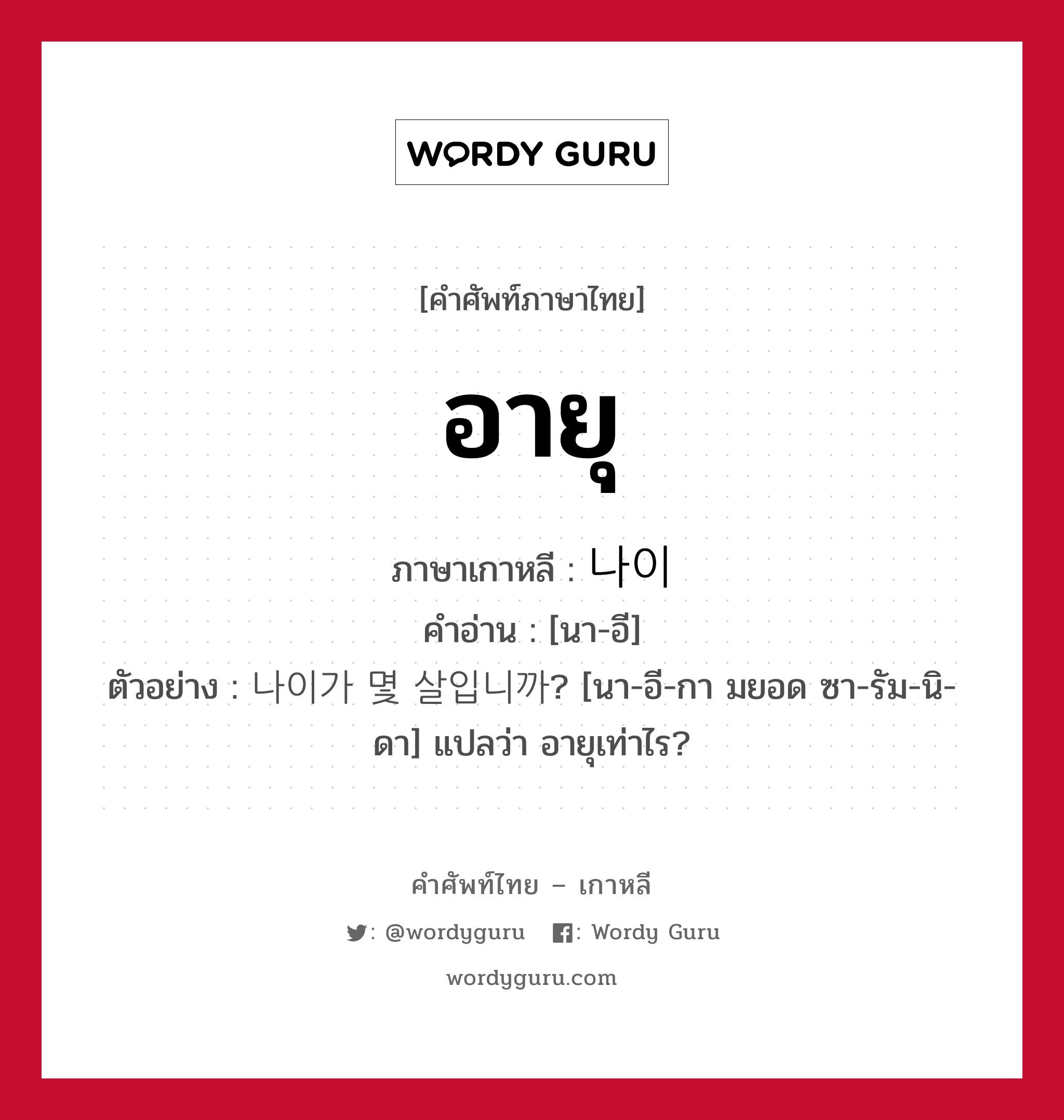 อายุ ภาษาเกาหลีคืออะไร, คำศัพท์ภาษาไทย - เกาหลี อายุ ภาษาเกาหลี 나이 คำอ่าน [นา-อี] ตัวอย่าง 나이가 몇 살입니까? [นา-อี-กา มยอด ซา-รัม-นิ-ดา] แปลว่า อายุเท่าไร?