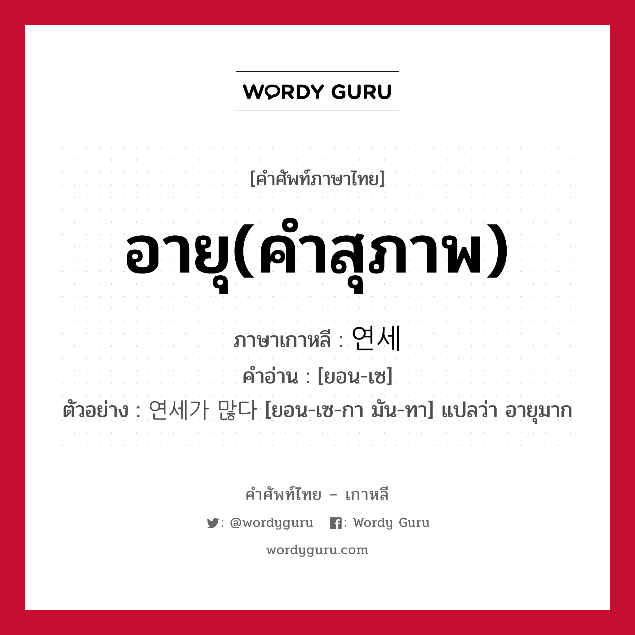 อายุ(คำสุภาพ) ภาษาเกาหลีคืออะไร, คำศัพท์ภาษาไทย - เกาหลี อายุ(คำสุภาพ) ภาษาเกาหลี 연세 คำอ่าน [ยอน-เซ] ตัวอย่าง 연세가 많다 [ยอน-เซ-กา มัน-ทา] แปลว่า อายุมาก