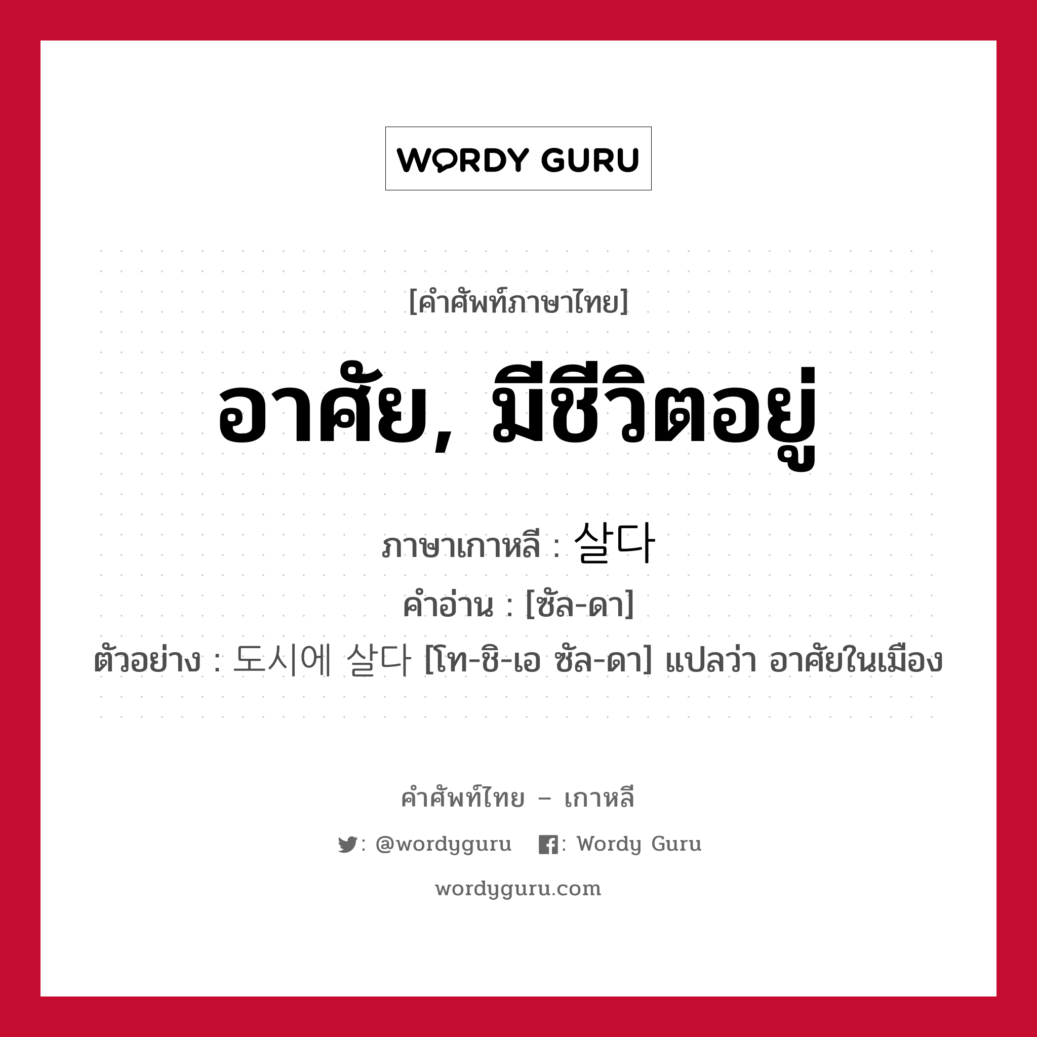 อาศัย, มีชีวิตอยู่ ภาษาเกาหลีคืออะไร, คำศัพท์ภาษาไทย - เกาหลี อาศัย, มีชีวิตอยู่ ภาษาเกาหลี 살다 คำอ่าน [ซัล-ดา] ตัวอย่าง 도시에 살다 [โท-ชิ-เอ ซัล-ดา] แปลว่า อาศัยในเมือง