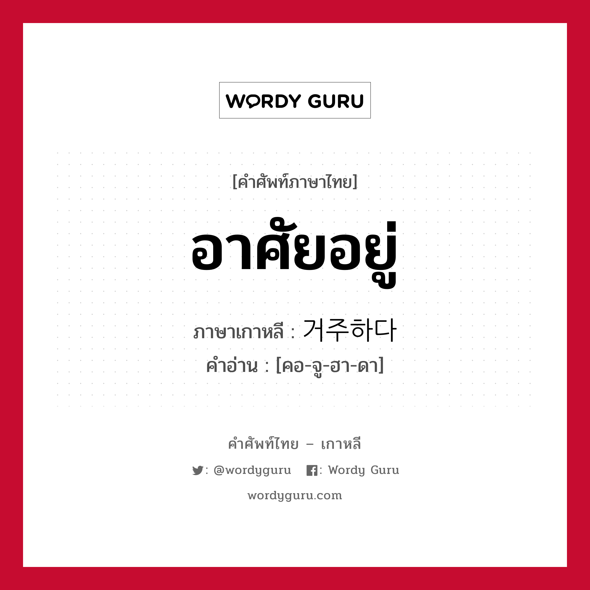 อาศัยอยู่ ภาษาเกาหลีคืออะไร, คำศัพท์ภาษาไทย - เกาหลี อาศัยอยู่ ภาษาเกาหลี 거주하다 คำอ่าน [คอ-จู-ฮา-ดา]