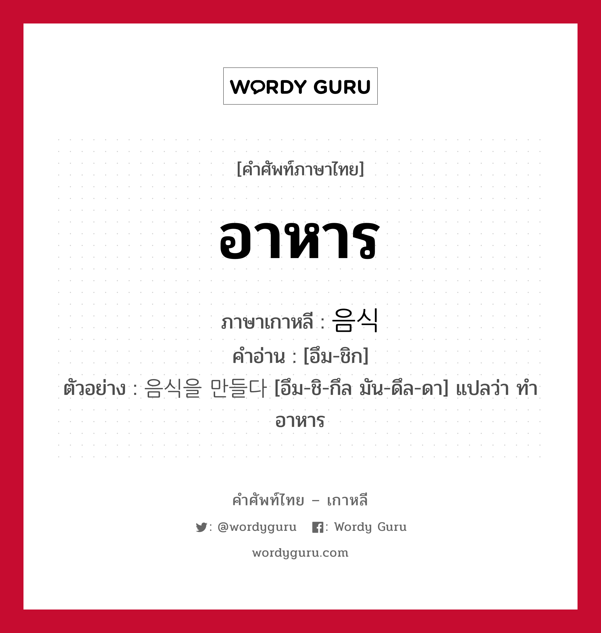 อาหาร ภาษาเกาหลีคืออะไร, คำศัพท์ภาษาไทย - เกาหลี อาหาร ภาษาเกาหลี 음식 คำอ่าน [อึม-ชิก] ตัวอย่าง 음식을 만들다 [อึม-ชิ-กึล มัน-ดึล-ดา] แปลว่า ทำอาหาร