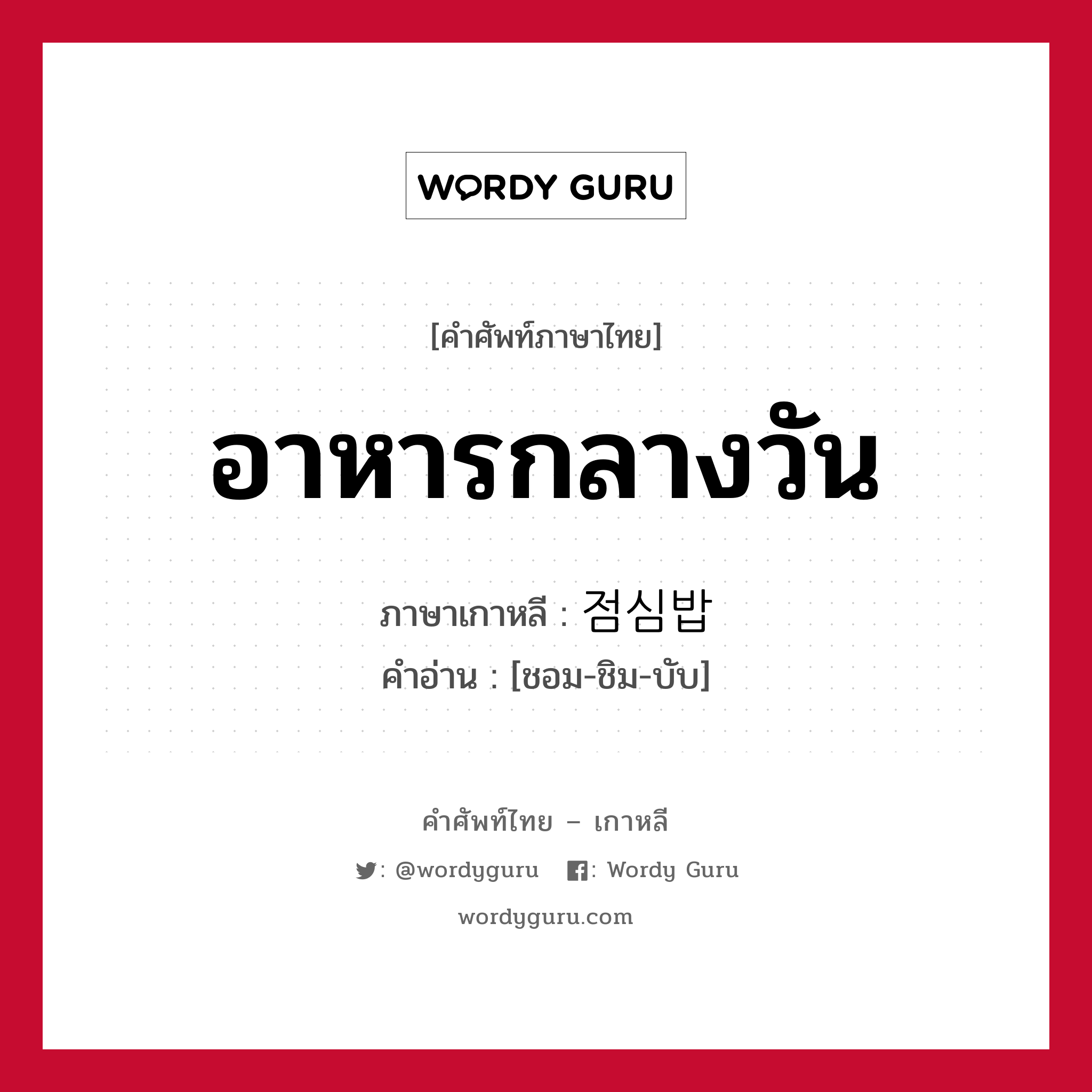 อาหารกลางวัน ภาษาเกาหลีคืออะไร, คำศัพท์ภาษาไทย - เกาหลี อาหารกลางวัน ภาษาเกาหลี 점심밥 คำอ่าน [ชอม-ชิม-บับ]