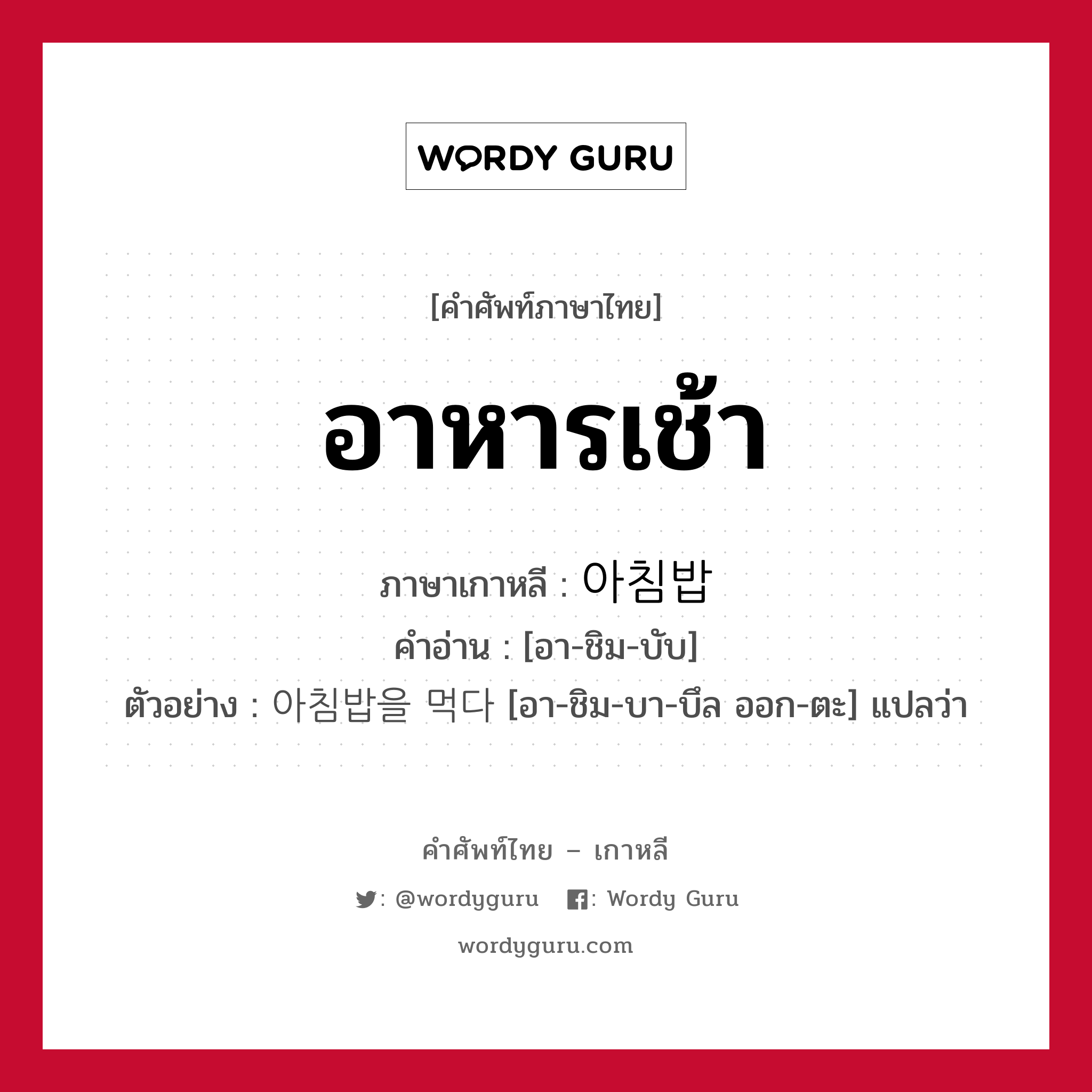 อาหารเช้า ภาษาเกาหลีคืออะไร, คำศัพท์ภาษาไทย - เกาหลี อาหารเช้า ภาษาเกาหลี 아침밥 คำอ่าน [อา-ชิม-บับ] ตัวอย่าง 아침밥을 먹다 [อา-ชิม-บา-บึล ออก-ตะ] แปลว่า