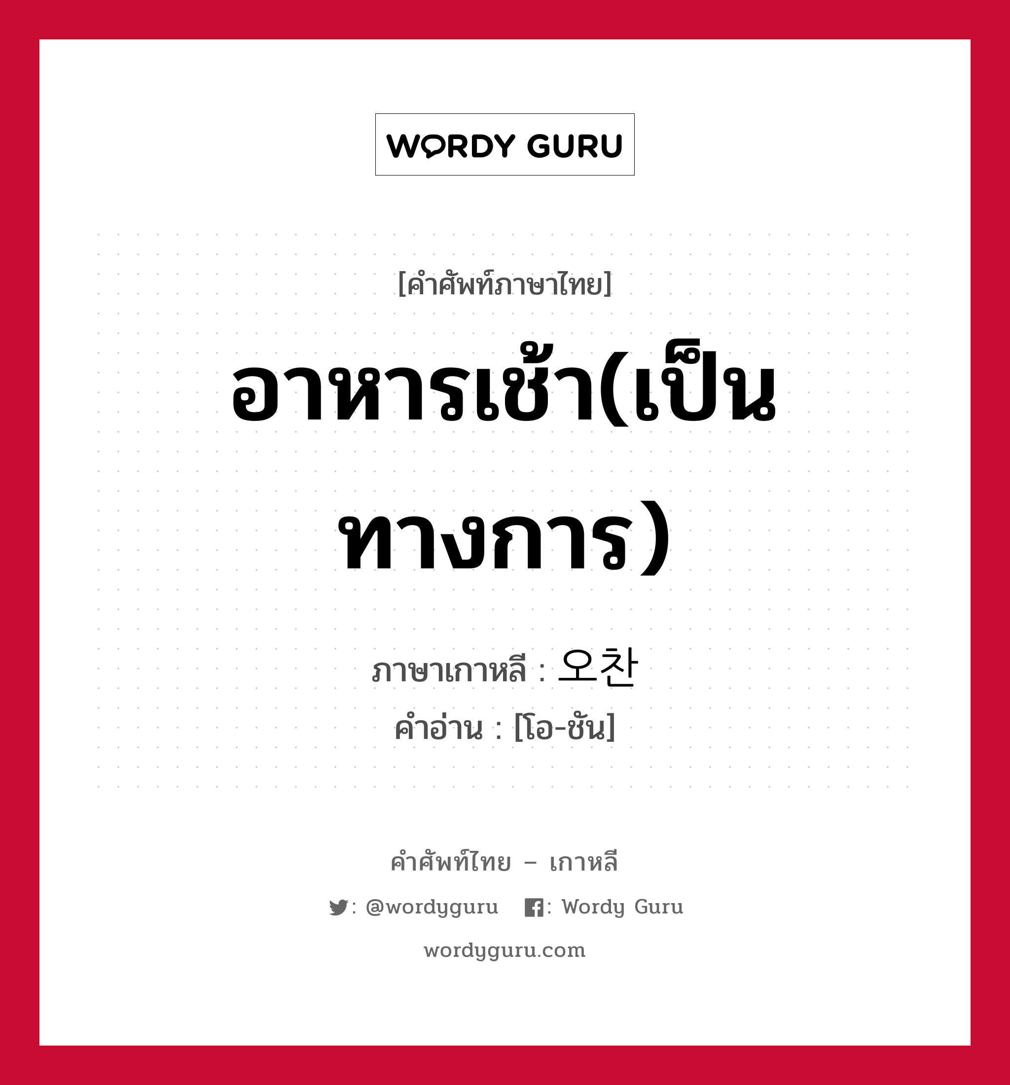 อาหารเช้า(เป็นทางการ) ภาษาเกาหลีคืออะไร, คำศัพท์ภาษาไทย - เกาหลี อาหารเช้า(เป็นทางการ) ภาษาเกาหลี 오찬 คำอ่าน [โอ-ชัน]