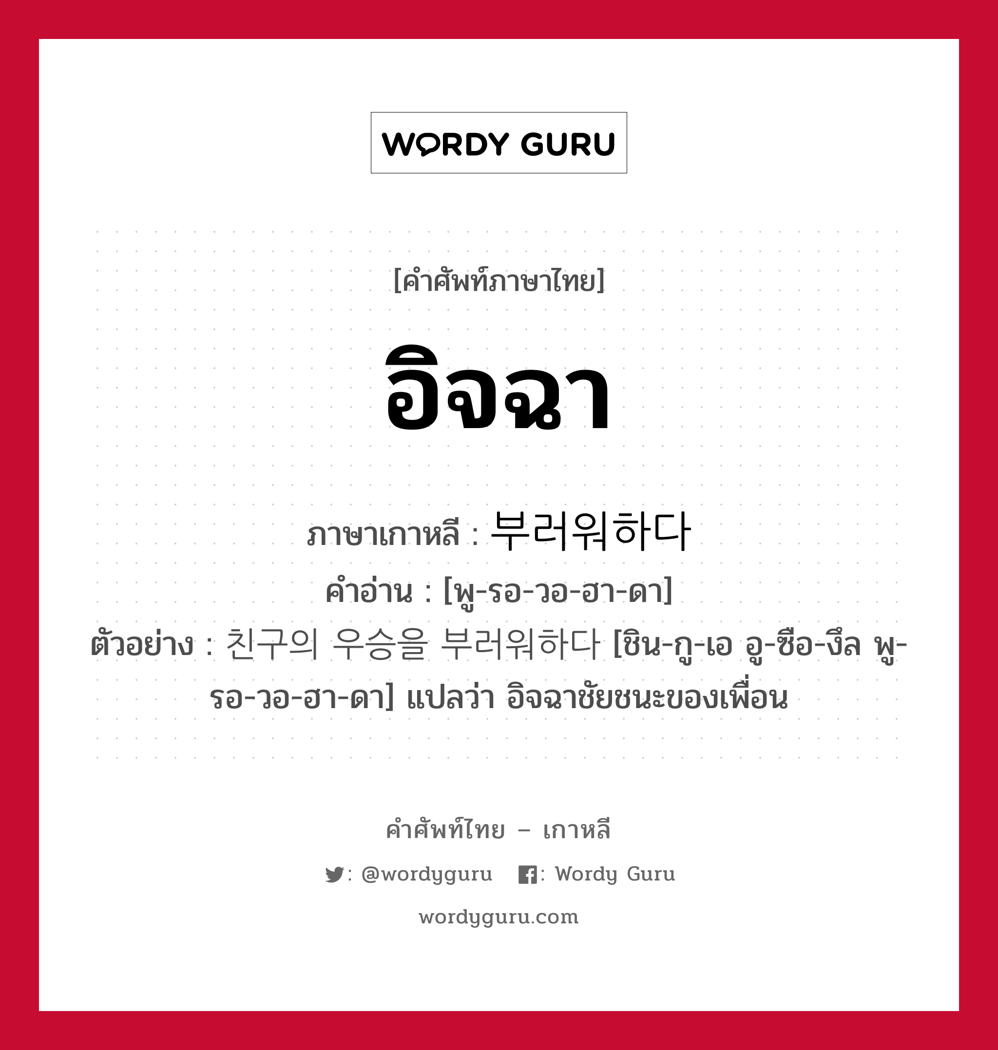 อิจฉา ภาษาเกาหลีคืออะไร, คำศัพท์ภาษาไทย - เกาหลี อิจฉา ภาษาเกาหลี 부러워하다 คำอ่าน [พู-รอ-วอ-ฮา-ดา] ตัวอย่าง 친구의 우승을 부러워하다 [ชิน-กู-เอ อู-ซือ-งึล พู-รอ-วอ-ฮา-ดา] แปลว่า อิจฉาชัยชนะของเพื่อน