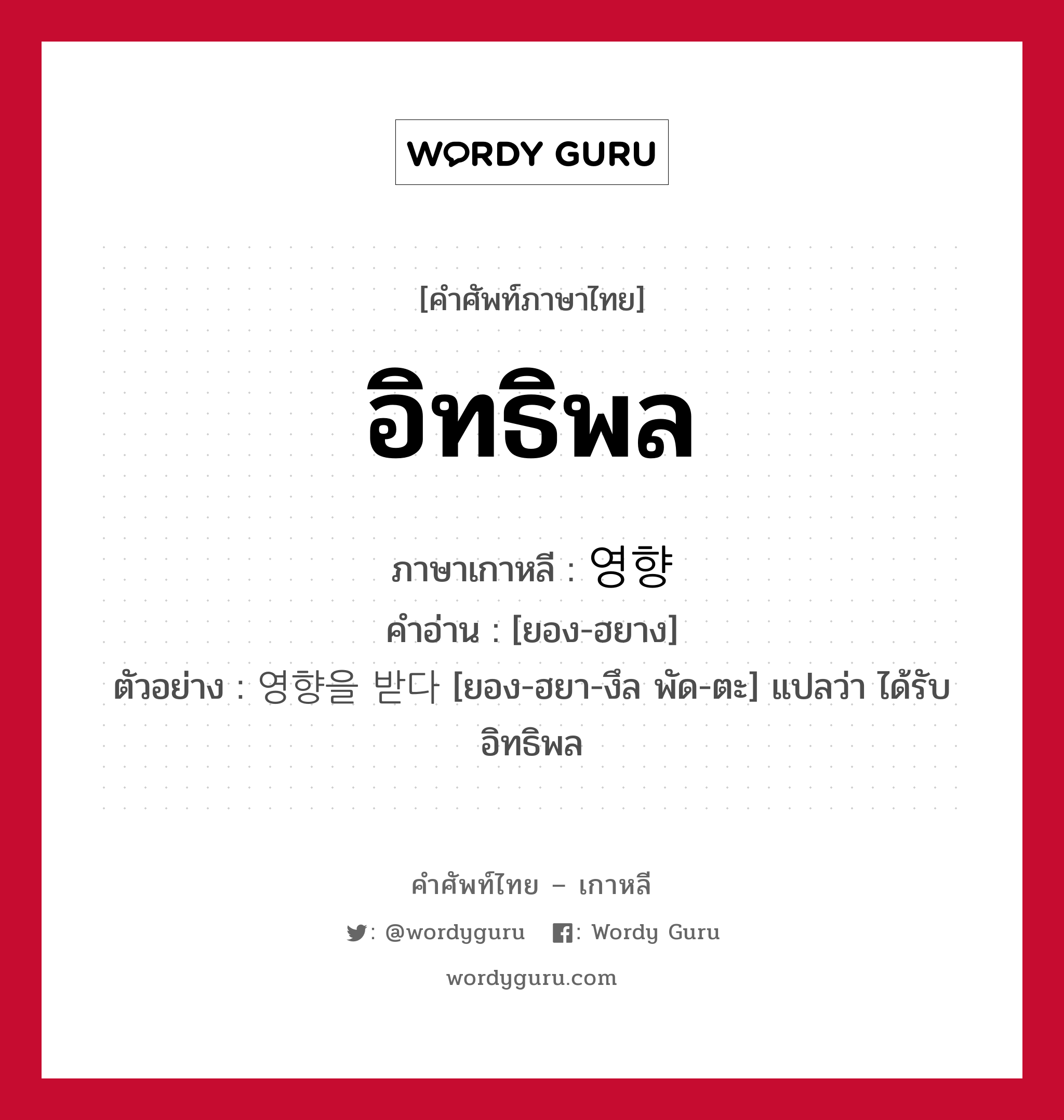 อิทธิพล ภาษาเกาหลีคืออะไร, คำศัพท์ภาษาไทย - เกาหลี อิทธิพล ภาษาเกาหลี 영향 คำอ่าน [ยอง-ฮยาง] ตัวอย่าง 영향을 받다 [ยอง-ฮยา-งึล พัด-ตะ] แปลว่า ได้รับอิทธิพล