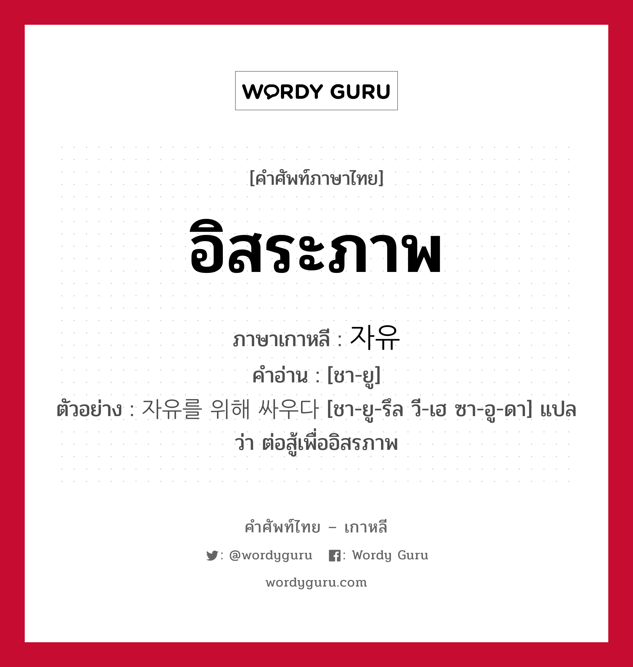 อิสระภาพ ภาษาเกาหลีคืออะไร, คำศัพท์ภาษาไทย - เกาหลี อิสระภาพ ภาษาเกาหลี 자유 คำอ่าน [ชา-ยู] ตัวอย่าง 자유를 위해 싸우다 [ชา-ยู-รึล วี-เฮ ซา-อู-ดา] แปลว่า ต่อสู้เพื่ออิสรภาพ