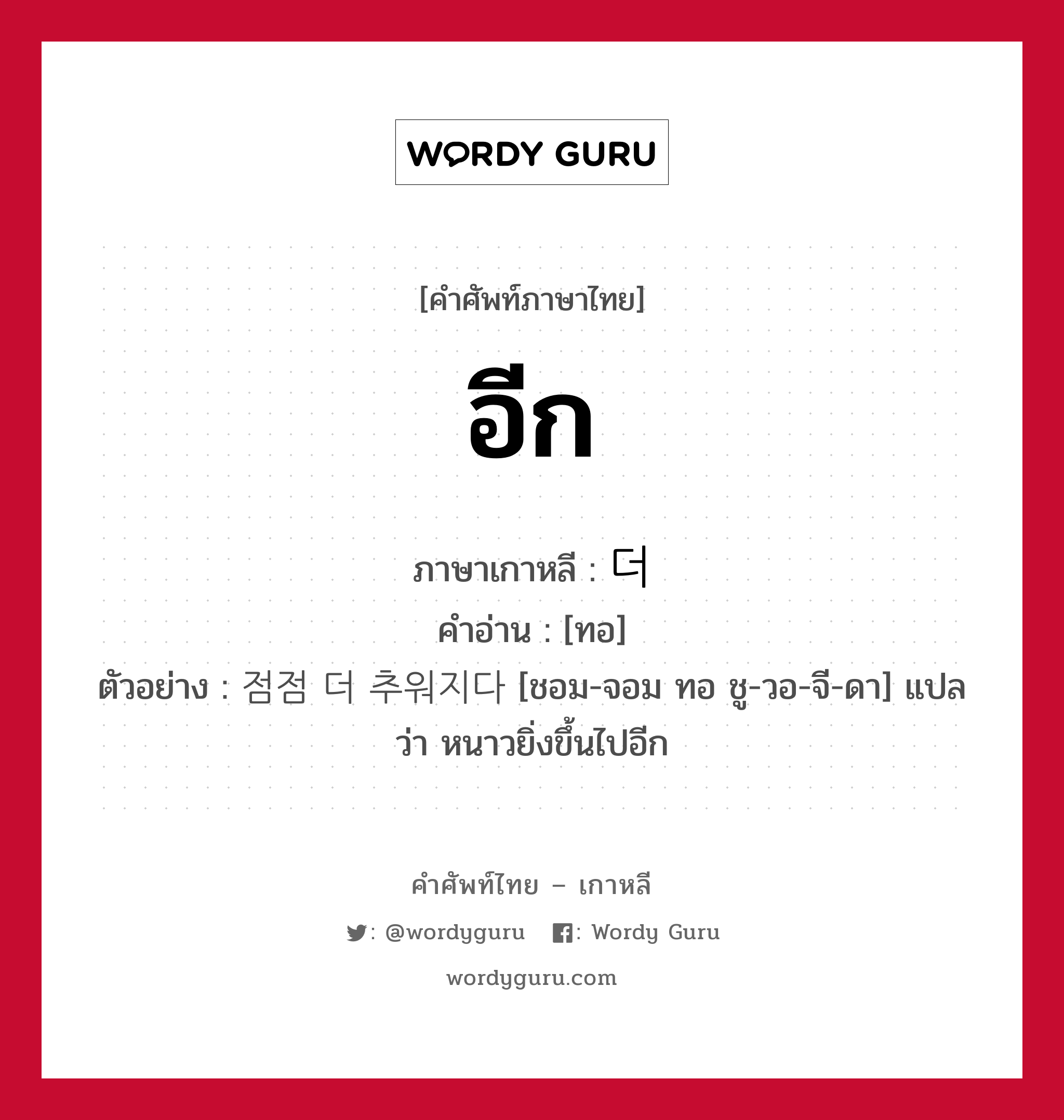 อีก ภาษาเกาหลีคืออะไร, คำศัพท์ภาษาไทย - เกาหลี อีก ภาษาเกาหลี 더 คำอ่าน [ทอ] ตัวอย่าง 점점 더 추워지다 [ชอม-จอม ทอ ชู-วอ-จี-ดา] แปลว่า หนาวยิ่งขึ้นไปอีก