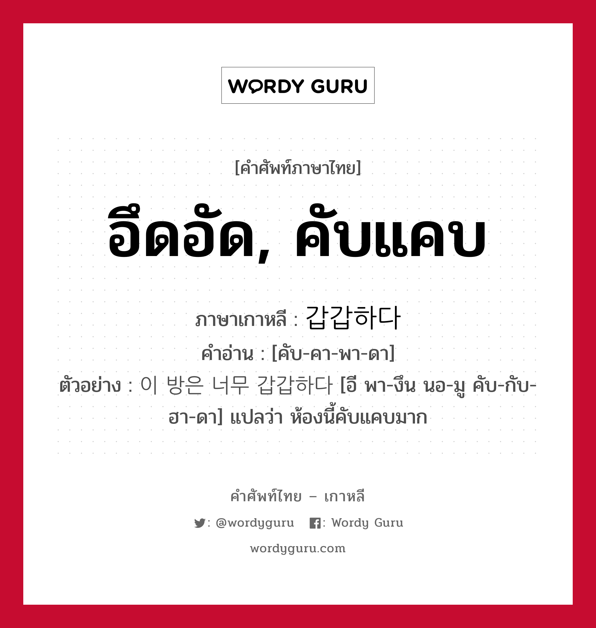 อึดอัด, คับแคบ ภาษาเกาหลีคืออะไร, คำศัพท์ภาษาไทย - เกาหลี อึดอัด, คับแคบ ภาษาเกาหลี 갑갑하다 คำอ่าน [คับ-คา-พา-ดา] ตัวอย่าง 이 방은 너무 갑갑하다 [อี พา-งึน นอ-มู คับ-กับ-ฮา-ดา] แปลว่า ห้องนี้คับแคบมาก