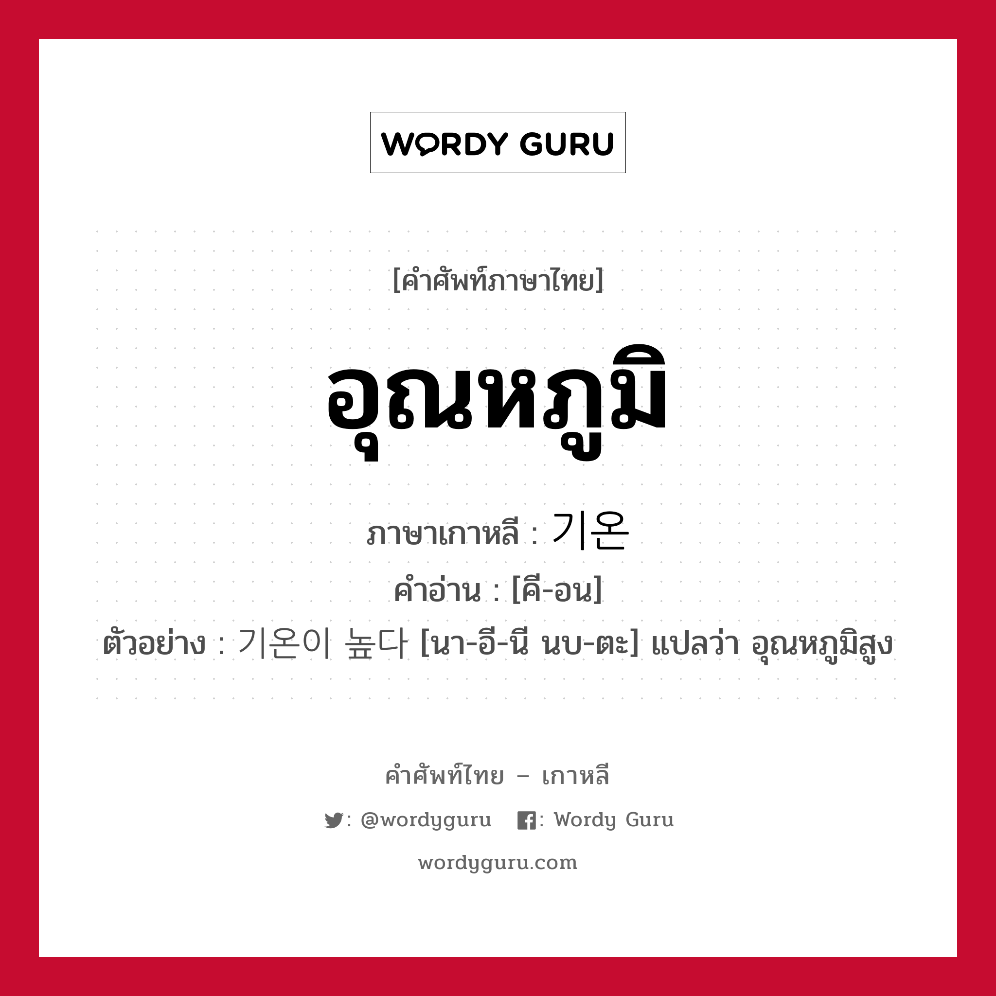 อุณหภูมิ ภาษาเกาหลีคืออะไร, คำศัพท์ภาษาไทย - เกาหลี อุณหภูมิ ภาษาเกาหลี 기온 คำอ่าน [คี-อน] ตัวอย่าง 기온이 높다 [นา-อี-นี นบ-ตะ] แปลว่า อุณหภูมิสูง