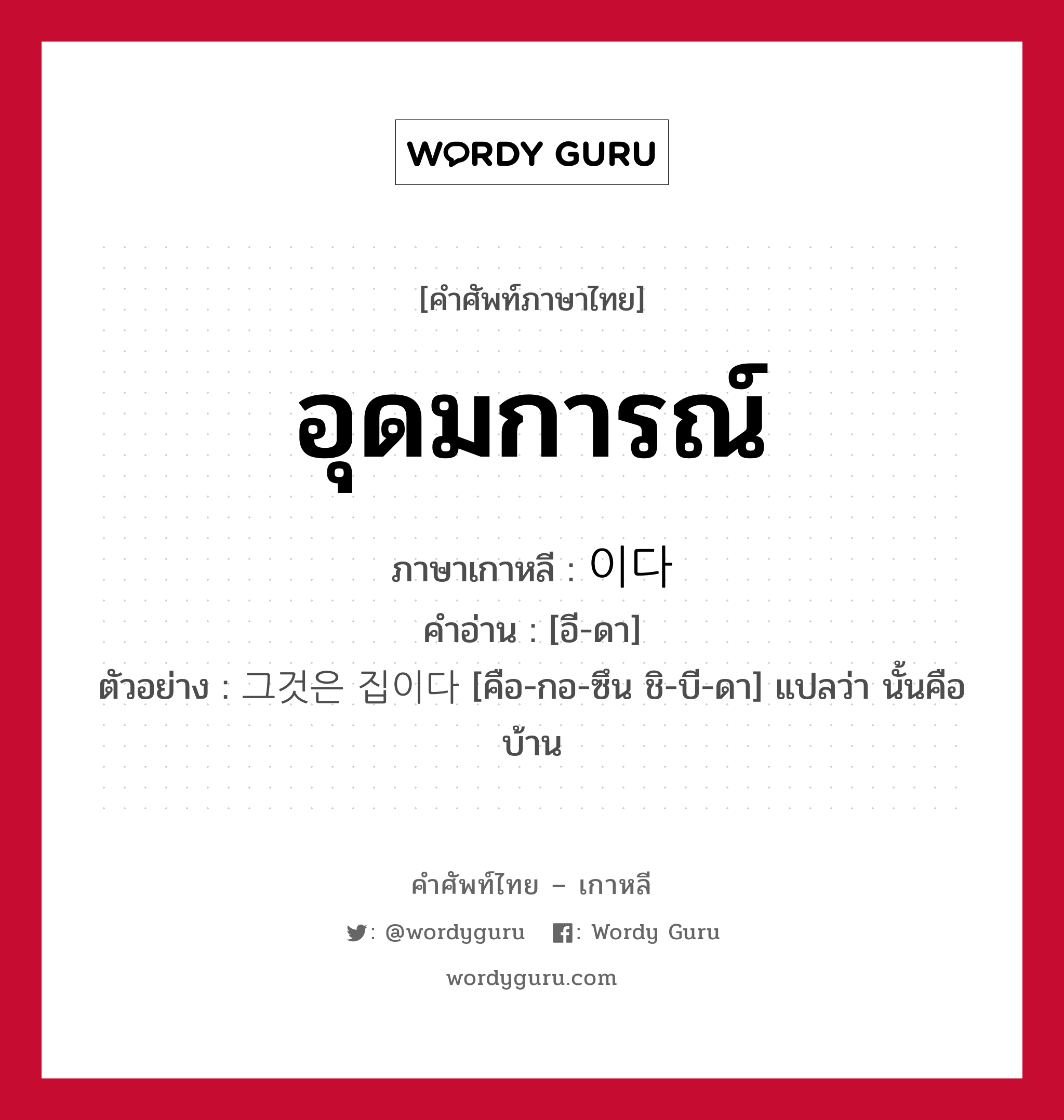 อุดมการณ์ ภาษาเกาหลีคืออะไร, คำศัพท์ภาษาไทย - เกาหลี อุดมการณ์ ภาษาเกาหลี 이다 คำอ่าน [อี-ดา] ตัวอย่าง 그것은 집이다 [คือ-กอ-ซึน ชิ-บี-ดา] แปลว่า นั้นคือบ้าน