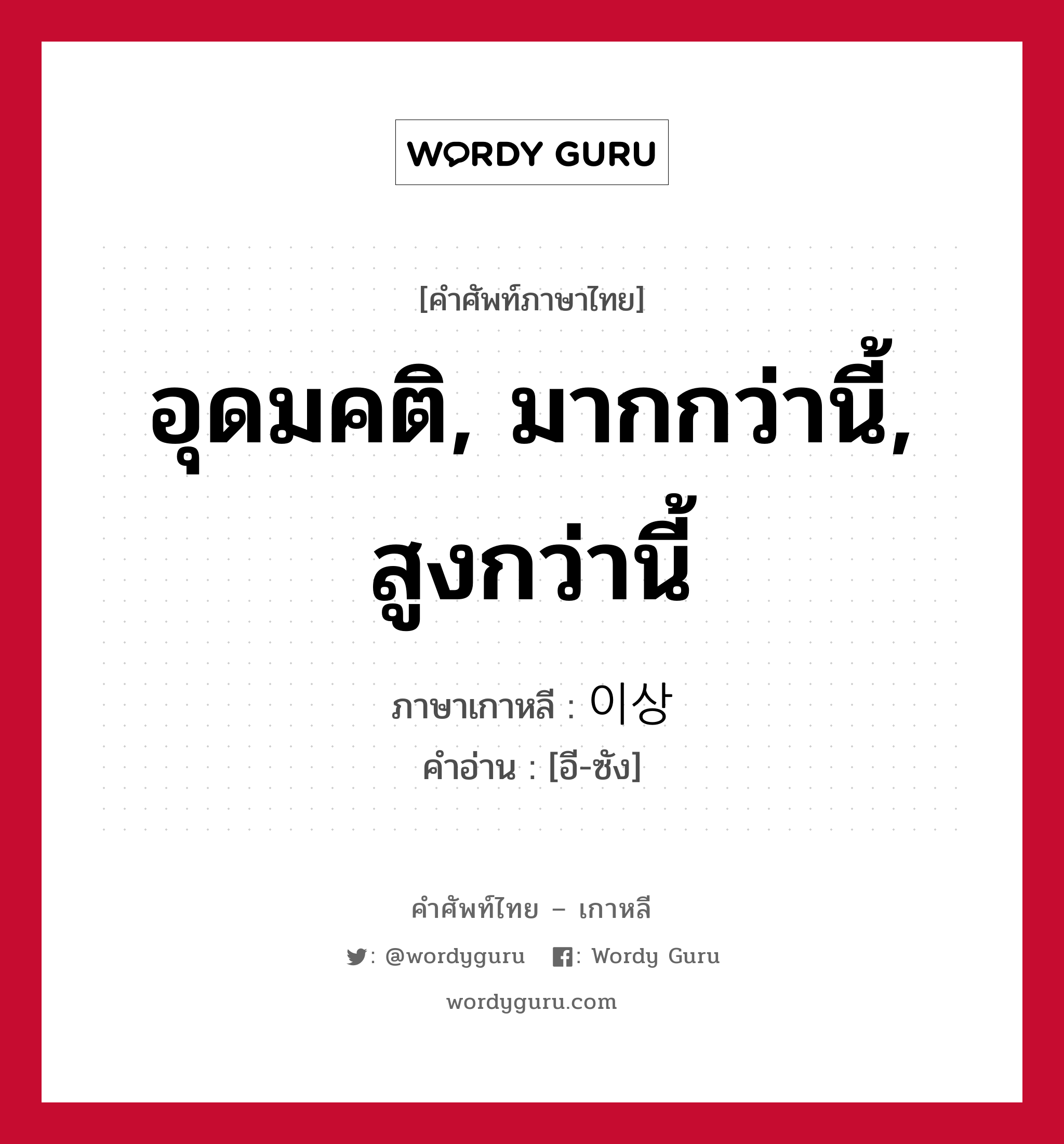 อุดมคติ, มากกว่านี้, สูงกว่านี้ ภาษาเกาหลีคืออะไร, คำศัพท์ภาษาไทย - เกาหลี อุดมคติ, มากกว่านี้, สูงกว่านี้ ภาษาเกาหลี 이상 คำอ่าน [อี-ซัง]