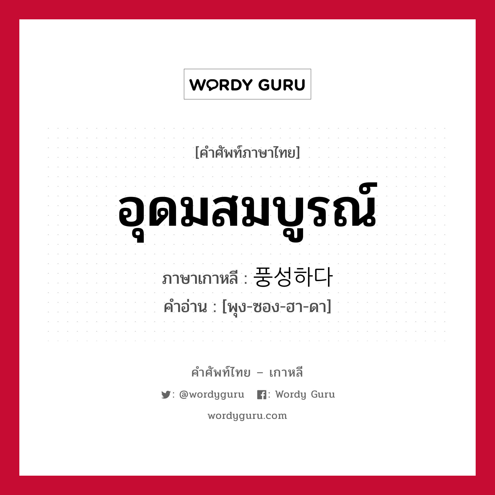 อุดมสมบูรณ์ ภาษาเกาหลีคืออะไร, คำศัพท์ภาษาไทย - เกาหลี อุดมสมบูรณ์ ภาษาเกาหลี 풍성하다 คำอ่าน [พุง-ซอง-ฮา-ดา]