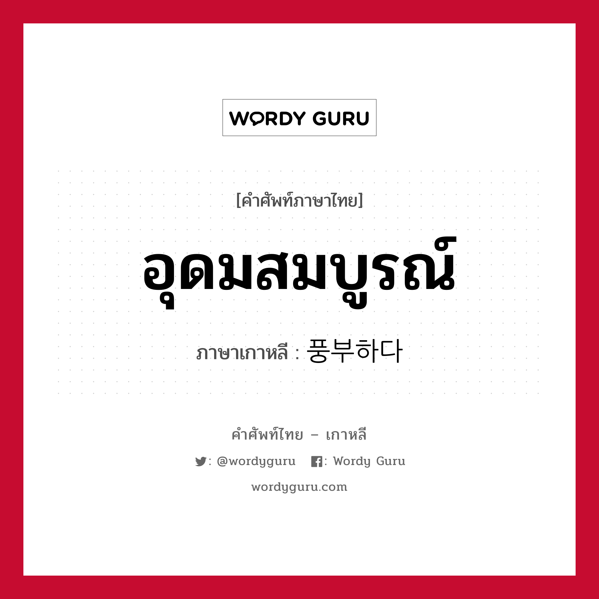 อุดมสมบูรณ์ ภาษาเกาหลีคืออะไร, คำศัพท์ภาษาไทย - เกาหลี อุดมสมบูรณ์ ภาษาเกาหลี 풍부하다