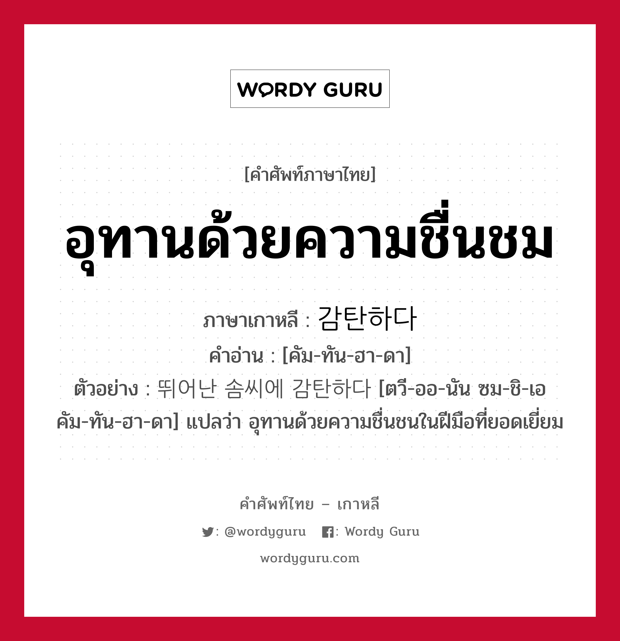 อุทานด้วยความชื่นชม ภาษาเกาหลีคืออะไร, คำศัพท์ภาษาไทย - เกาหลี อุทานด้วยความชื่นชม ภาษาเกาหลี 감탄하다 คำอ่าน [คัม-ทัน-ฮา-ดา] ตัวอย่าง 뛰어난 솜씨에 감탄하다 [ตวี-ออ-นัน ซม-ชิ-เอ คัม-ทัน-ฮา-ดา] แปลว่า อุทานด้วยความชื่นชนในฝีมือที่ยอดเยี่ยม