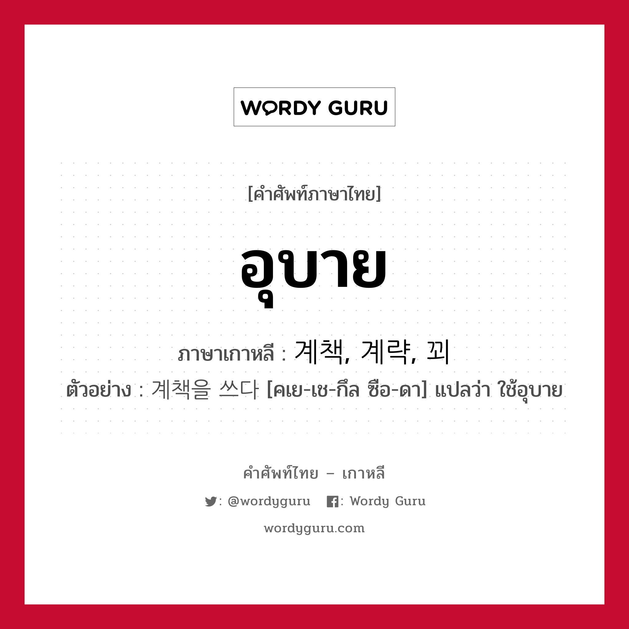 อุบาย ภาษาเกาหลีคืออะไร, คำศัพท์ภาษาไทย - เกาหลี อุบาย ภาษาเกาหลี 계책, 계략, 꾀 ตัวอย่าง 계책을 쓰다 [คเย-เช-กึล ซือ-ดา] แปลว่า ใช้อุบาย