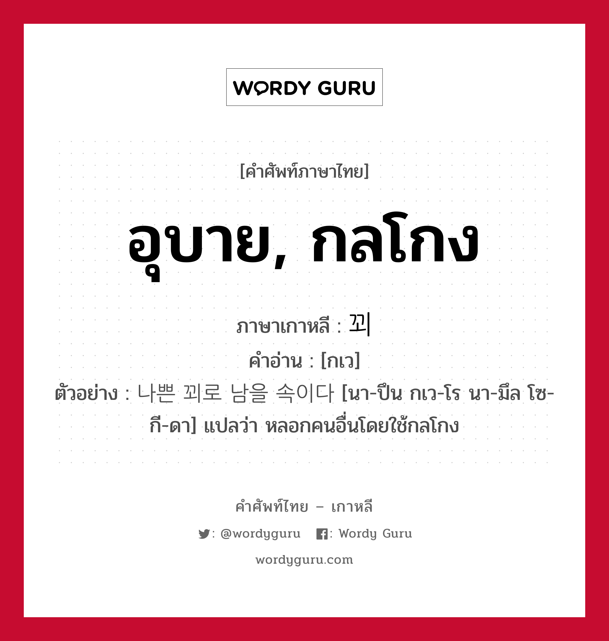 อุบาย, กลโกง ภาษาเกาหลีคืออะไร, คำศัพท์ภาษาไทย - เกาหลี อุบาย, กลโกง ภาษาเกาหลี 꾀 คำอ่าน [กเว] ตัวอย่าง 나쁜 꾀로 남을 속이다 [นา-ปึน กเว-โร นา-มึล โซ-กี-ดา] แปลว่า หลอกคนอื่นโดยใช้กลโกง