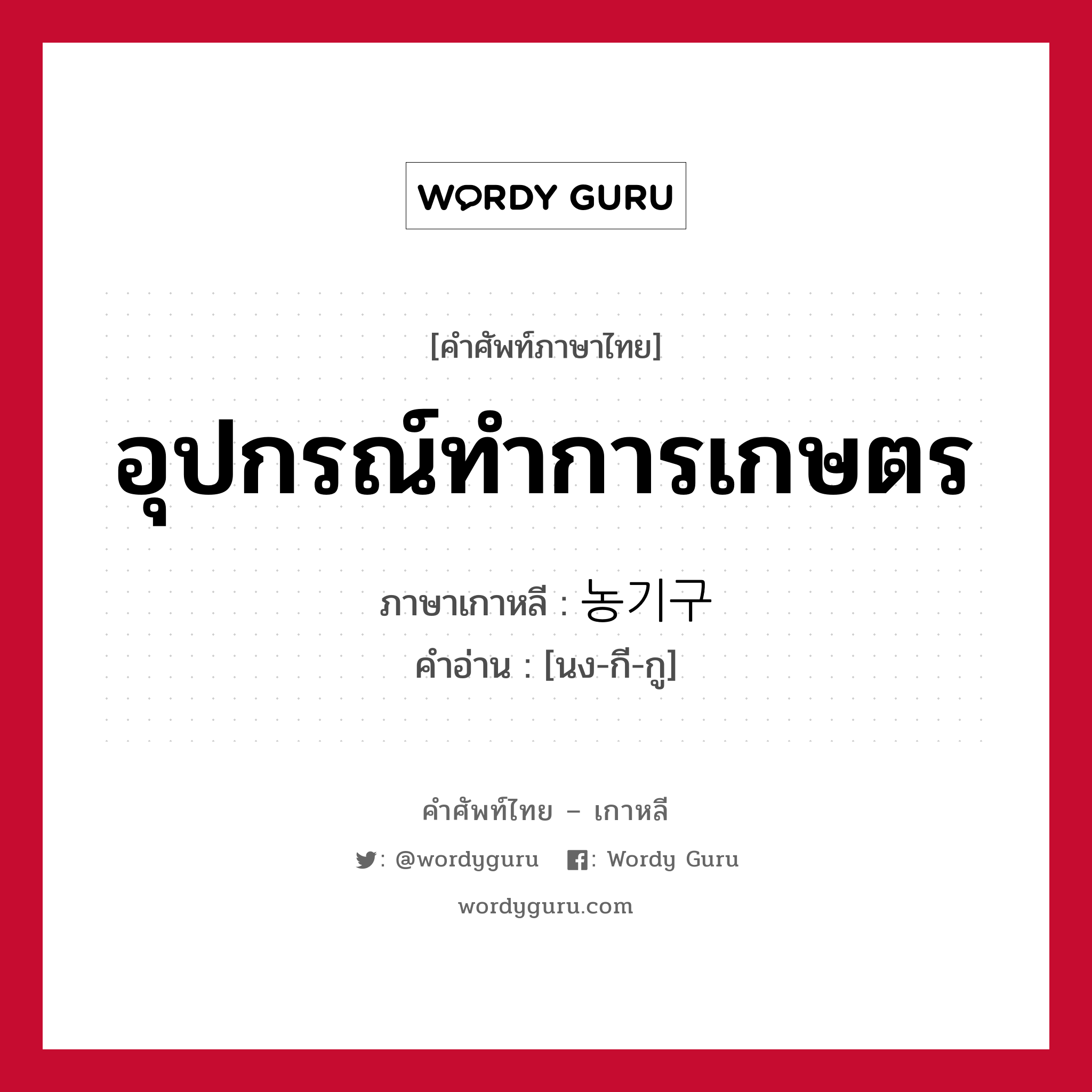 อุปกรณ์ทำการเกษตร ภาษาเกาหลีคืออะไร, คำศัพท์ภาษาไทย - เกาหลี อุปกรณ์ทำการเกษตร ภาษาเกาหลี 농기구 คำอ่าน [นง-กี-กู]