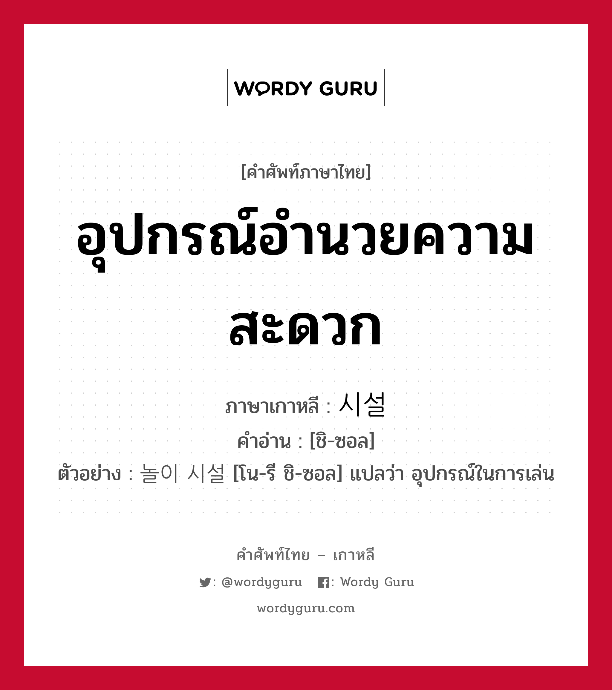 อุปกรณ์อำนวยความสะดวก ภาษาเกาหลีคืออะไร, คำศัพท์ภาษาไทย - เกาหลี อุปกรณ์อำนวยความสะดวก ภาษาเกาหลี 시설 คำอ่าน [ชิ-ซอล] ตัวอย่าง 놀이 시설 [โน-รี ชิ-ซอล] แปลว่า อุปกรณ์ในการเล่น