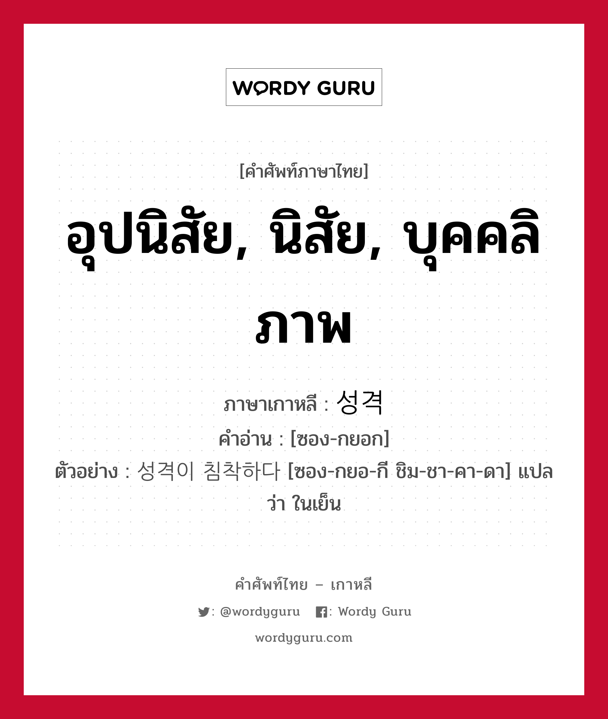 อุปนิสัย, นิสัย, บุคคลิภาพ ภาษาเกาหลีคืออะไร, คำศัพท์ภาษาไทย - เกาหลี อุปนิสัย, นิสัย, บุคคลิภาพ ภาษาเกาหลี 성격 คำอ่าน [ซอง-กยอก] ตัวอย่าง 성격이 침착하다 [ซอง-กยอ-กี ชิม-ชา-คา-ดา] แปลว่า ในเย็น