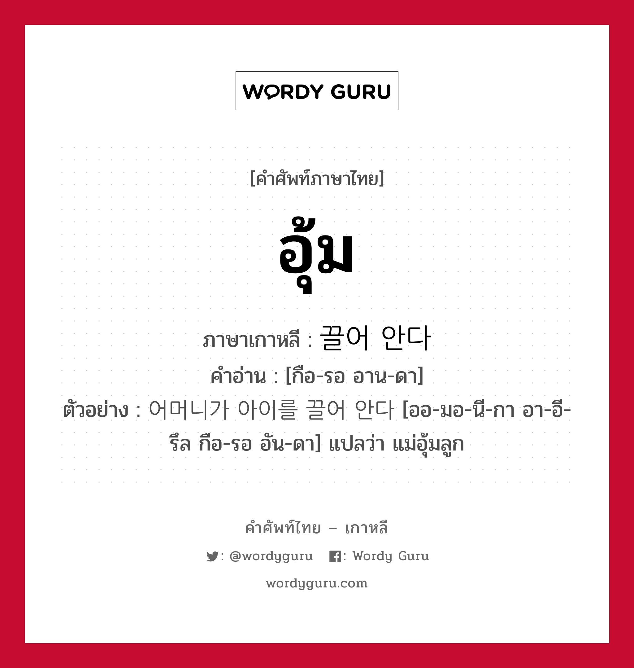 อุ้ม ภาษาเกาหลีคืออะไร, คำศัพท์ภาษาไทย - เกาหลี อุ้ม ภาษาเกาหลี 끌어 안다 คำอ่าน [กือ-รอ อาน-ดา] ตัวอย่าง 어머니가 아이를 끌어 안다 [ออ-มอ-นี-กา อา-อี-รึล กือ-รอ อัน-ดา] แปลว่า แม่อุ้มลูก