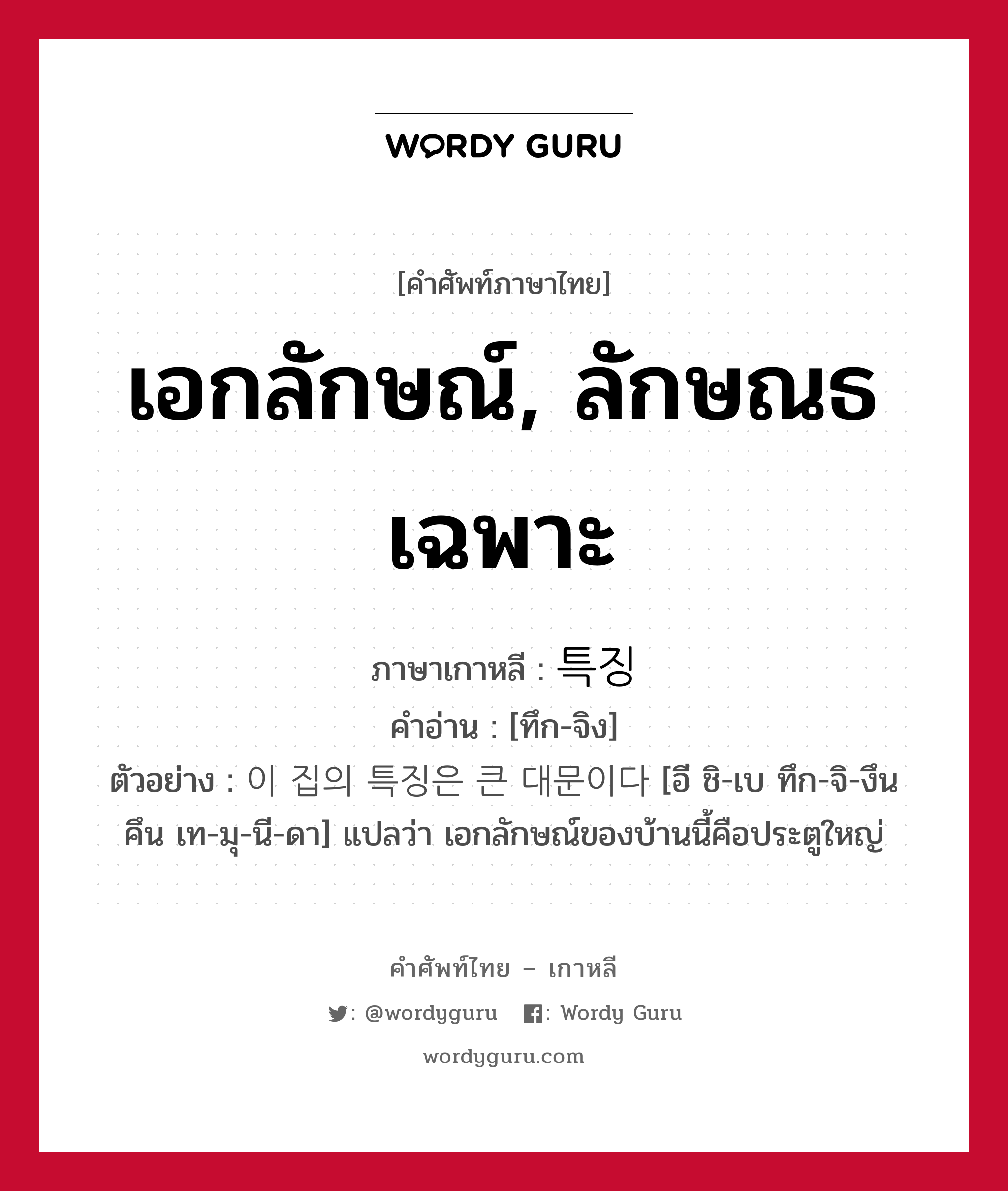 เอกลักษณ์, ลักษณธเฉพาะ ภาษาเกาหลีคืออะไร, คำศัพท์ภาษาไทย - เกาหลี เอกลักษณ์, ลักษณธเฉพาะ ภาษาเกาหลี 특징 คำอ่าน [ทึก-จิง] ตัวอย่าง 이 집의 특징은 큰 대문이다 [อี ชิ-เบ ทึก-จิ-งึน คึน เท-มุ-นี-ดา] แปลว่า เอกลักษณ์ของบ้านนี้คือประตูใหญ่