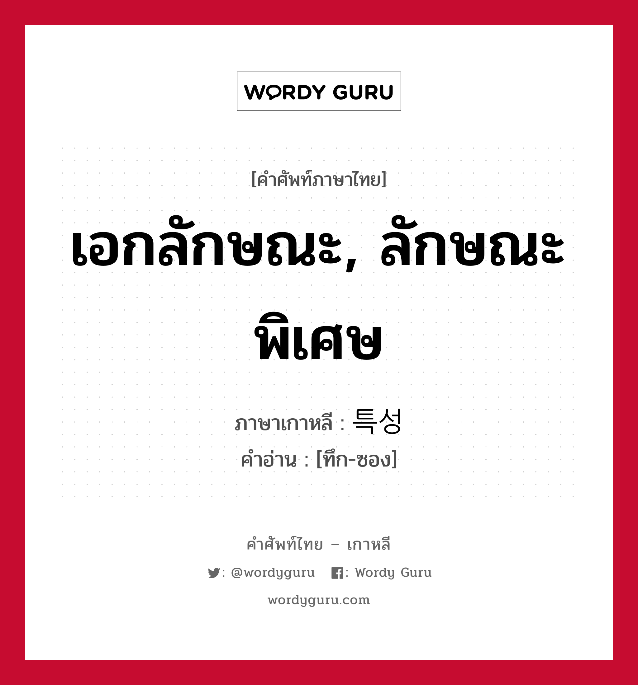 เอกลักษณะ, ลักษณะพิเศษ ภาษาเกาหลีคืออะไร, คำศัพท์ภาษาไทย - เกาหลี เอกลักษณะ, ลักษณะพิเศษ ภาษาเกาหลี 특성 คำอ่าน [ทึก-ซอง]