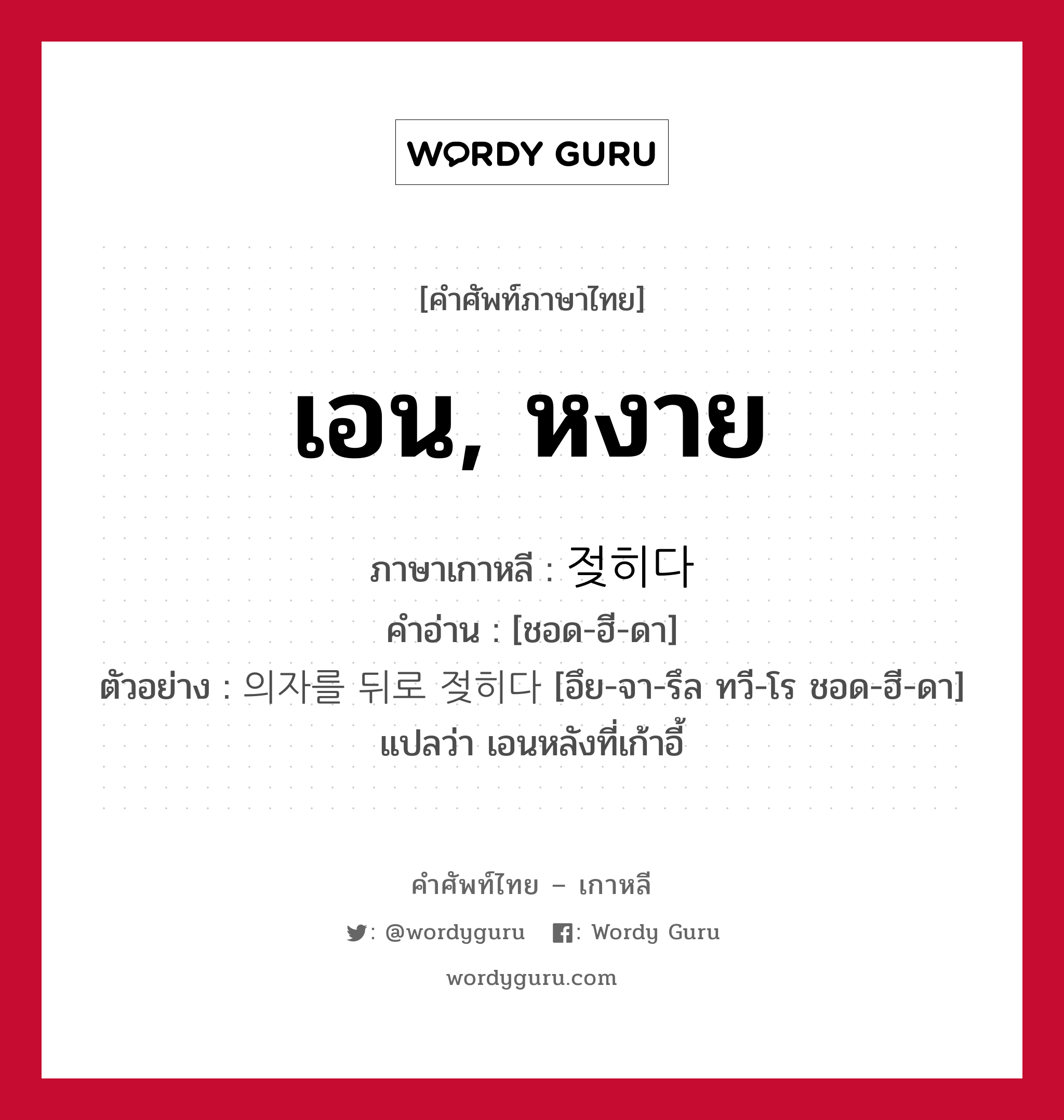 เอน, หงาย ภาษาเกาหลีคืออะไร, คำศัพท์ภาษาไทย - เกาหลี เอน, หงาย ภาษาเกาหลี 젖히다 คำอ่าน [ชอด-ฮี-ดา] ตัวอย่าง 의자를 뒤로 젖히다 [อึย-จา-รึล ทวี-โร ชอด-ฮี-ดา] แปลว่า เอนหลังที่เก้าอี้