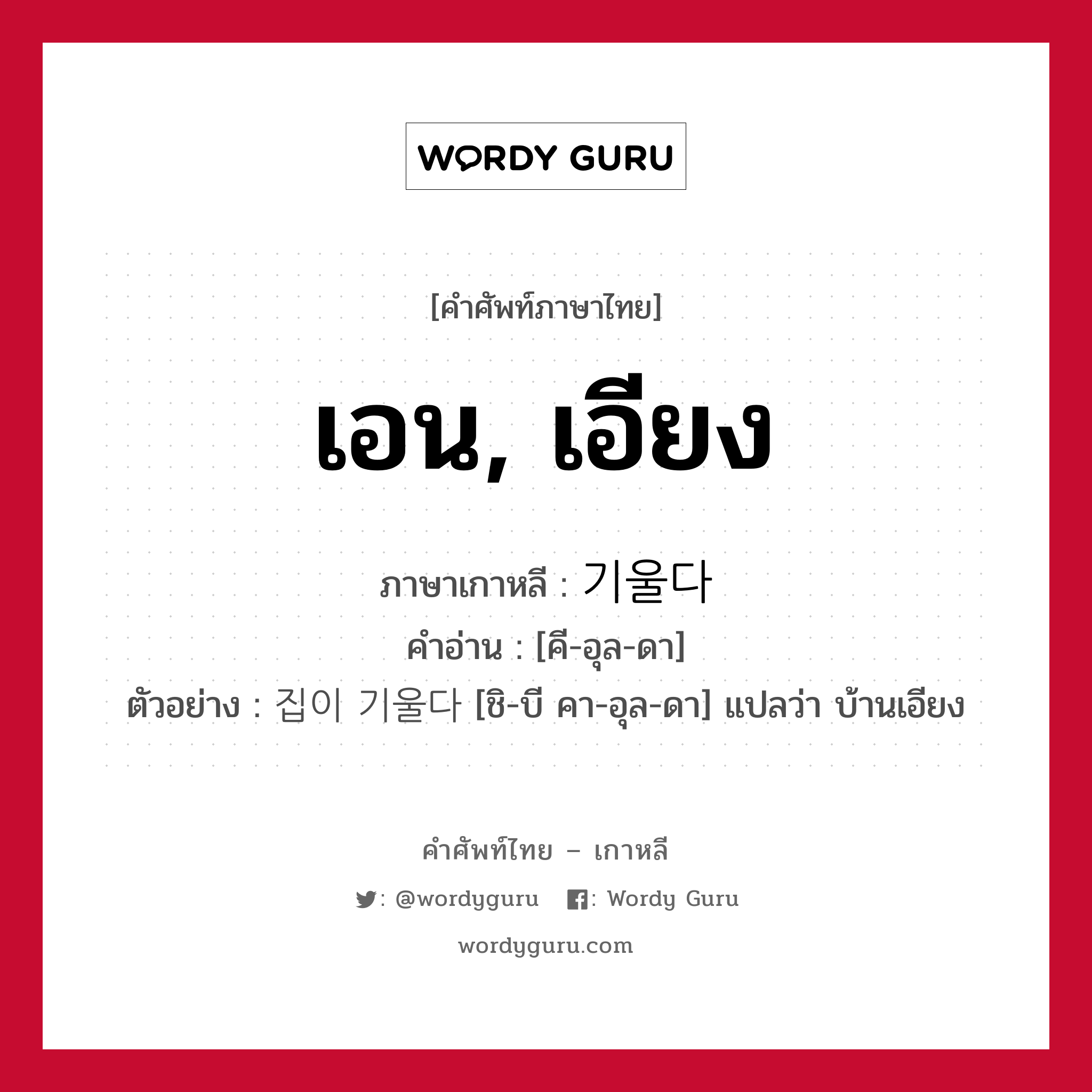 เอน, เอียง ภาษาเกาหลีคืออะไร, คำศัพท์ภาษาไทย - เกาหลี เอน, เอียง ภาษาเกาหลี 기울다 คำอ่าน [คี-อุล-ดา] ตัวอย่าง 집이 기울다 [ชิ-บี คา-อุล-ดา] แปลว่า บ้านเอียง