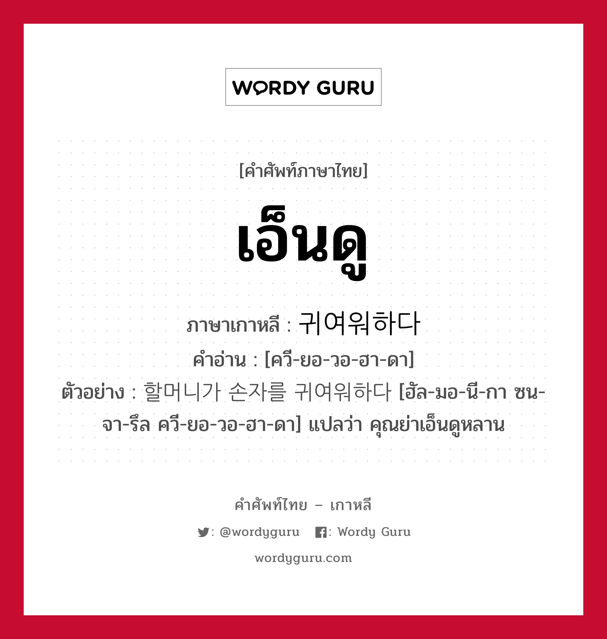 เอ็นดู ภาษาเกาหลีคืออะไร, คำศัพท์ภาษาไทย - เกาหลี เอ็นดู ภาษาเกาหลี 귀여워하다 คำอ่าน [ควี-ยอ-วอ-ฮา-ดา] ตัวอย่าง 할머니가 손자를 귀여워하다 [ฮัล-มอ-นี-กา ซน-จา-รึล ควี-ยอ-วอ-ฮา-ดา] แปลว่า คุณย่าเอ็นดูหลาน