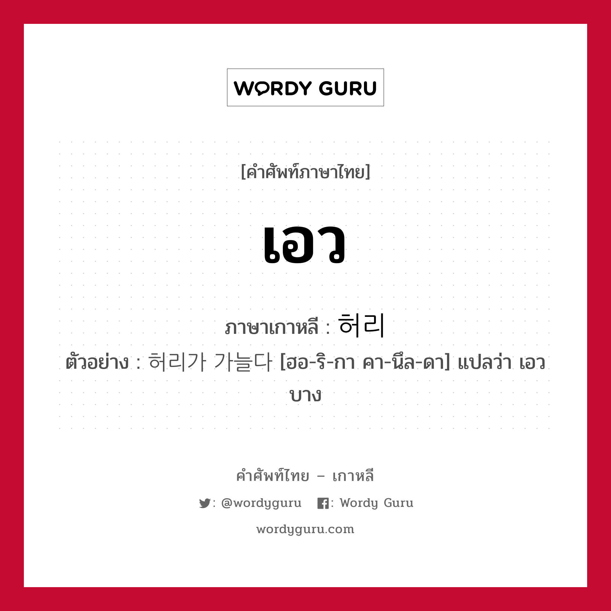 เอว ภาษาเกาหลีคืออะไร, คำศัพท์ภาษาไทย - เกาหลี เอว ภาษาเกาหลี 허리 ตัวอย่าง 허리가 가늘다 [ฮอ-ริ-กา คา-นึล-ดา] แปลว่า เอวบาง