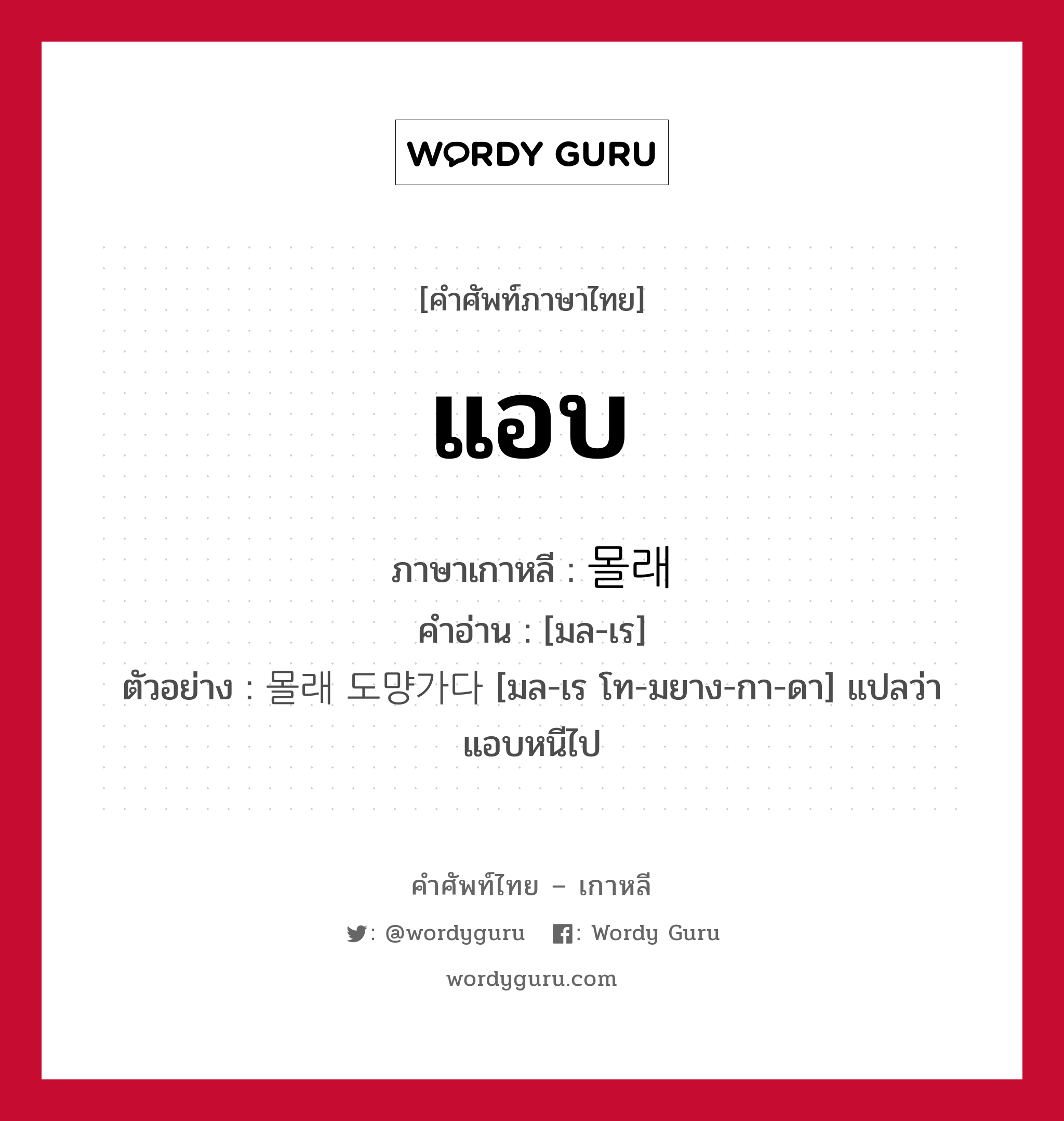 แอบ ภาษาเกาหลีคืออะไร, คำศัพท์ภาษาไทย - เกาหลี แอบ ภาษาเกาหลี 몰래 คำอ่าน [มล-เร] ตัวอย่าง 몰래 도먕가다 [มล-เร โท-มยาง-กา-ดา] แปลว่า แอบหนีไป