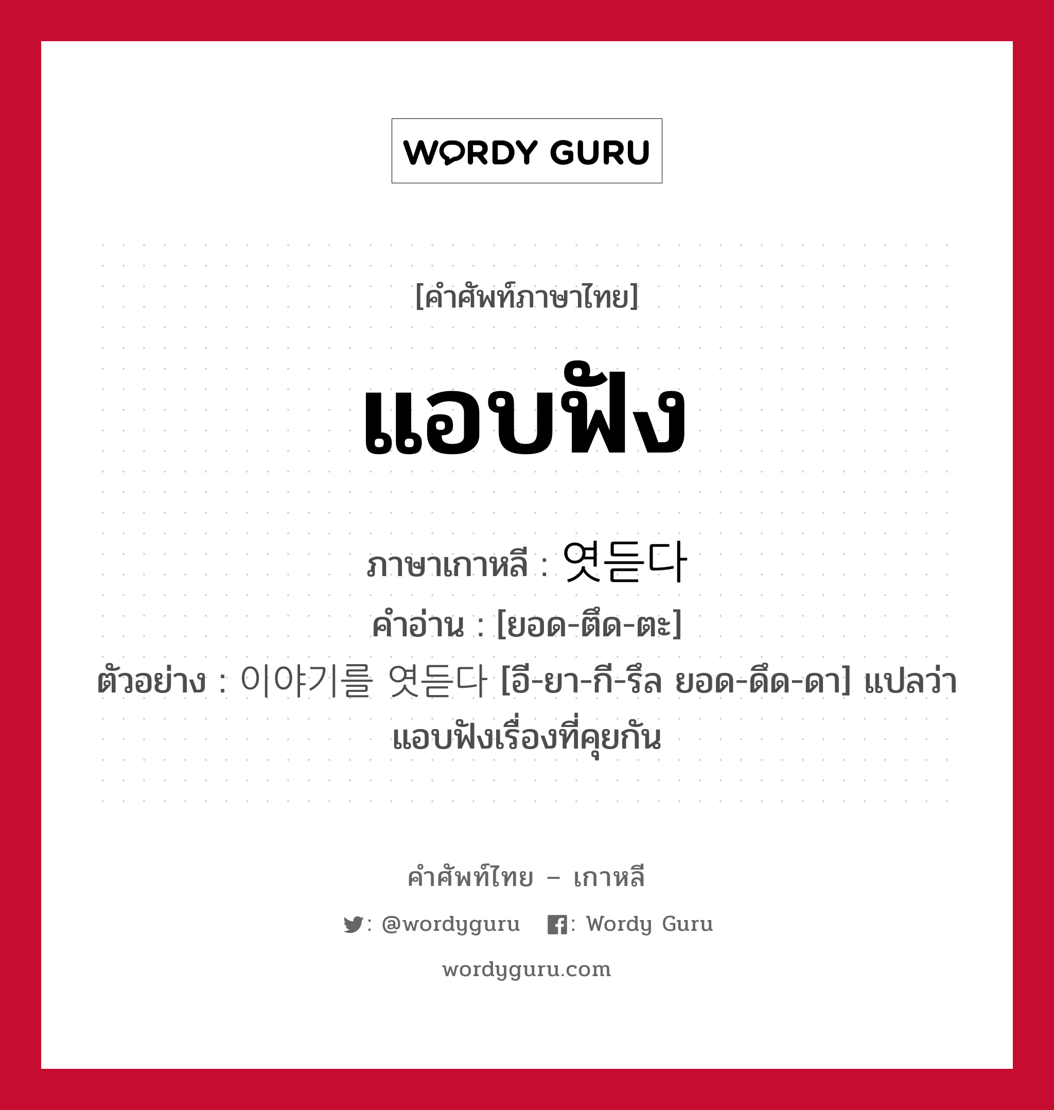 แอบฟัง ภาษาเกาหลีคืออะไร, คำศัพท์ภาษาไทย - เกาหลี แอบฟัง ภาษาเกาหลี 엿듣다 คำอ่าน [ยอด-ตึด-ตะ] ตัวอย่าง 이야기를 엿듣다 [อี-ยา-กี-รึล ยอด-ดึด-ดา] แปลว่า แอบฟังเรื่องที่คุยกัน