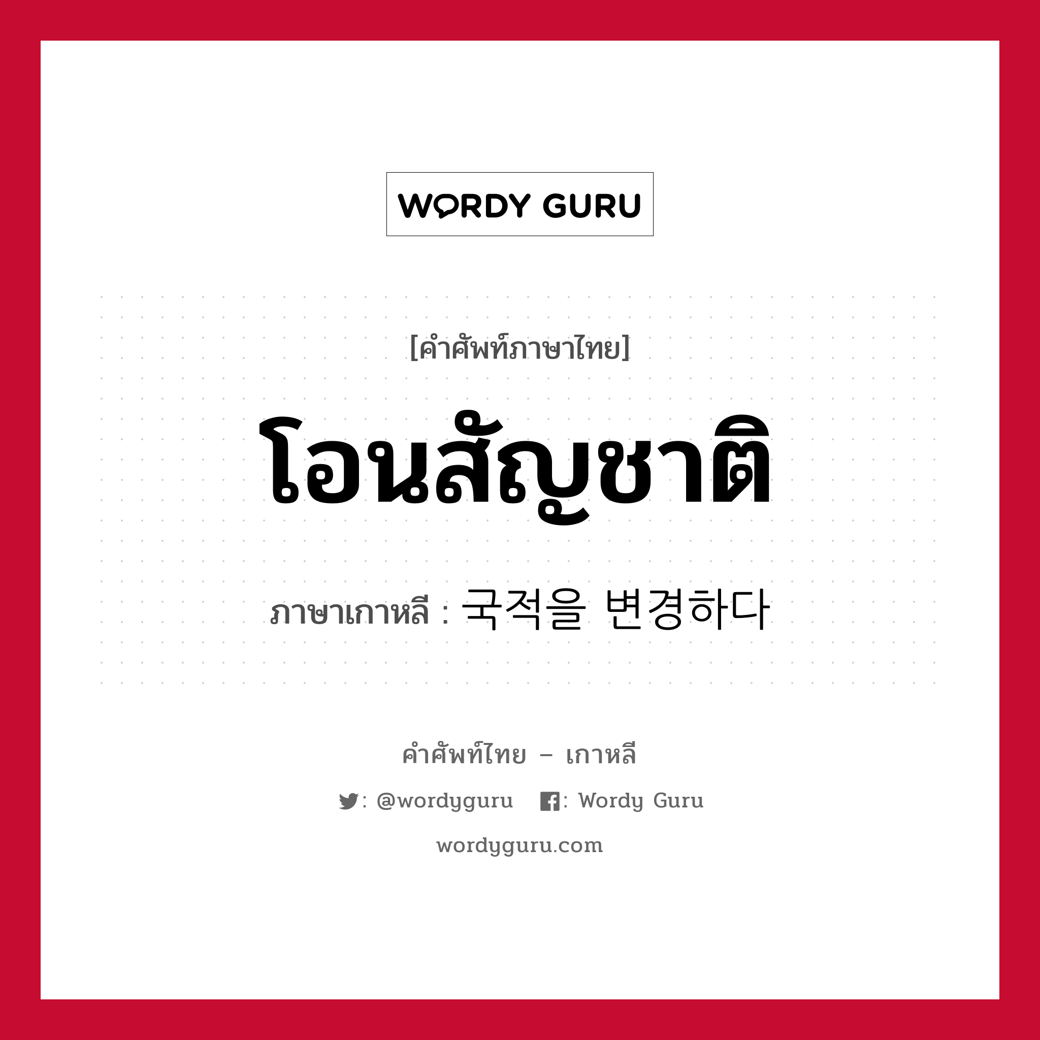 โอนสัญชาติ ภาษาเกาหลีคืออะไร, คำศัพท์ภาษาไทย - เกาหลี โอนสัญชาติ ภาษาเกาหลี 국적을 변경하다